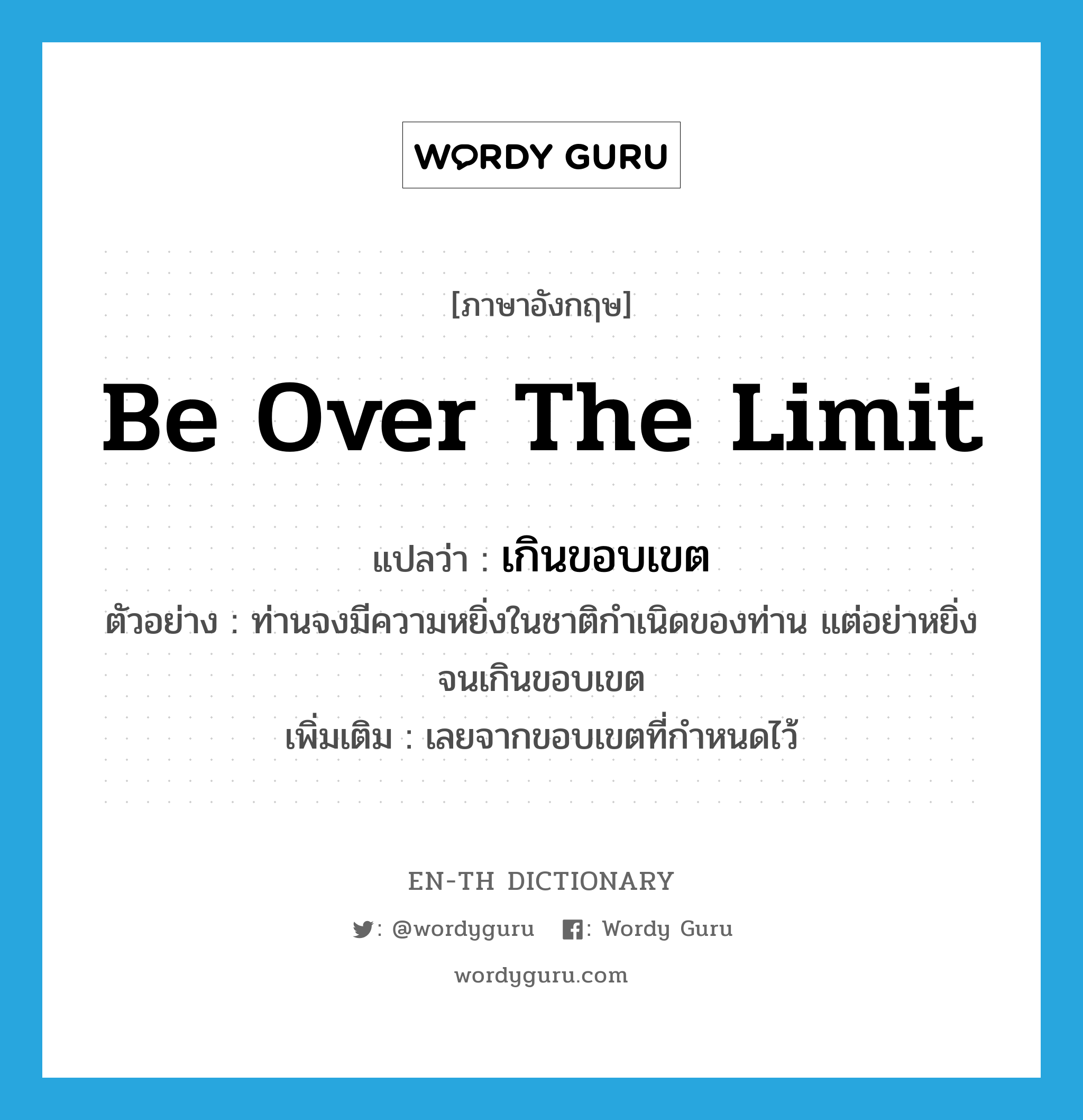 be over the limit แปลว่า?, คำศัพท์ภาษาอังกฤษ be over the limit แปลว่า เกินขอบเขต ประเภท V ตัวอย่าง ท่านจงมีความหยิ่งในชาติกำเนิดของท่าน แต่อย่าหยิ่งจนเกินขอบเขต เพิ่มเติม เลยจากขอบเขตที่กำหนดไว้ หมวด V