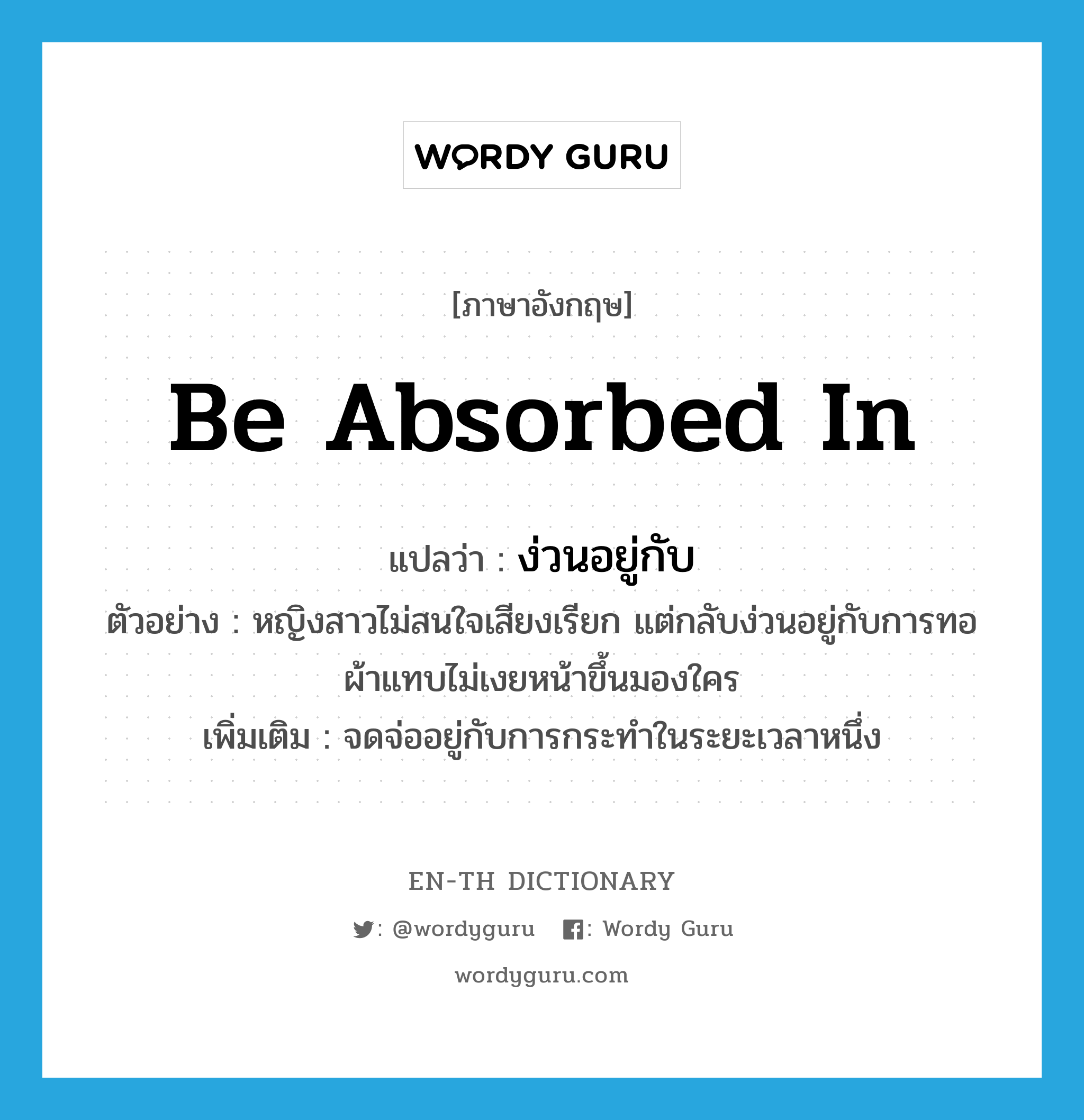 be absorbed in แปลว่า?, คำศัพท์ภาษาอังกฤษ be absorbed in แปลว่า ง่วนอยู่กับ ประเภท V ตัวอย่าง หญิงสาวไม่สนใจเสียงเรียก แต่กลับง่วนอยู่กับการทอผ้าแทบไม่เงยหน้าขึ้นมองใคร เพิ่มเติม จดจ่ออยู่กับการกระทำในระยะเวลาหนึ่ง หมวด V