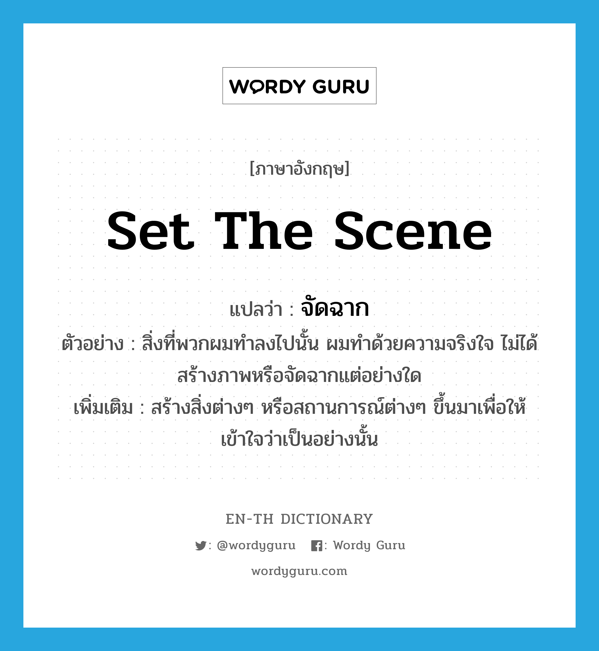 set the scene แปลว่า?, คำศัพท์ภาษาอังกฤษ set the scene แปลว่า จัดฉาก ประเภท V ตัวอย่าง สิ่งที่พวกผมทำลงไปนั้น ผมทำด้วยความจริงใจ ไม่ได้สร้างภาพหรือจัดฉากแต่อย่างใด เพิ่มเติม สร้างสิ่งต่างๆ หรือสถานการณ์ต่างๆ ขึ้นมาเพื่อให้เข้าใจว่าเป็นอย่างนั้น หมวด V