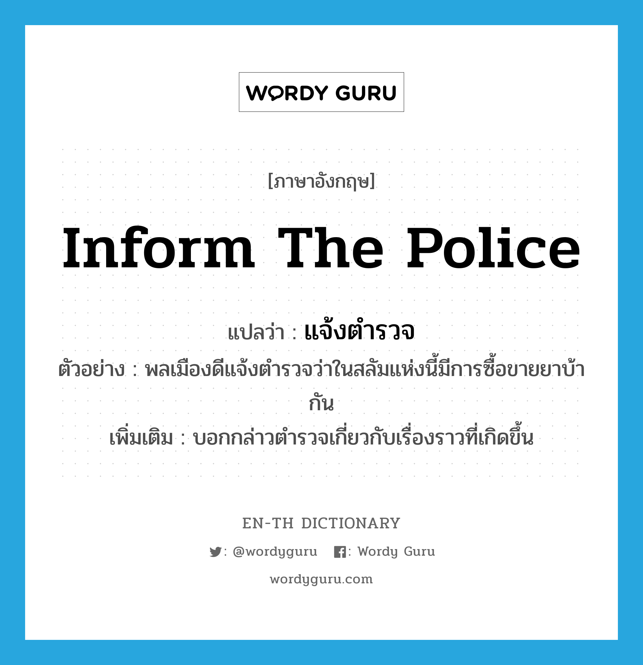 inform the police แปลว่า?, คำศัพท์ภาษาอังกฤษ inform the police แปลว่า แจ้งตำรวจ ประเภท V ตัวอย่าง พลเมืองดีแจ้งตำรวจว่าในสลัมแห่งนี้มีการซื้อขายยาบ้ากัน เพิ่มเติม บอกกล่าวตำรวจเกี่ยวกับเรื่องราวที่เกิดขึ้น หมวด V