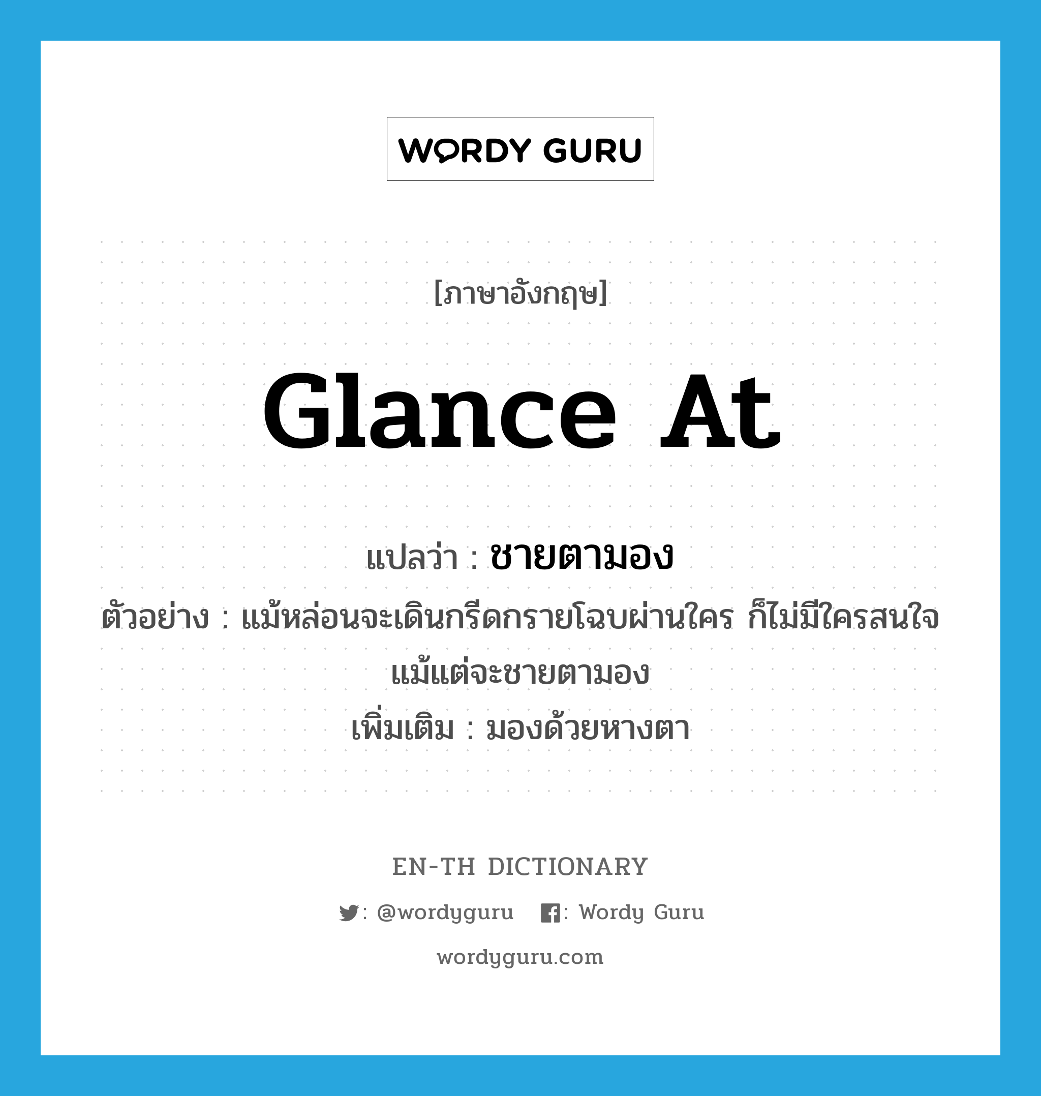 glance (at) แปลว่า?, คำศัพท์ภาษาอังกฤษ glance at แปลว่า ชายตามอง ประเภท V ตัวอย่าง แม้หล่อนจะเดินกรีดกรายโฉบผ่านใคร ก็ไม่มีใครสนใจแม้แต่จะชายตามอง เพิ่มเติม มองด้วยหางตา หมวด V