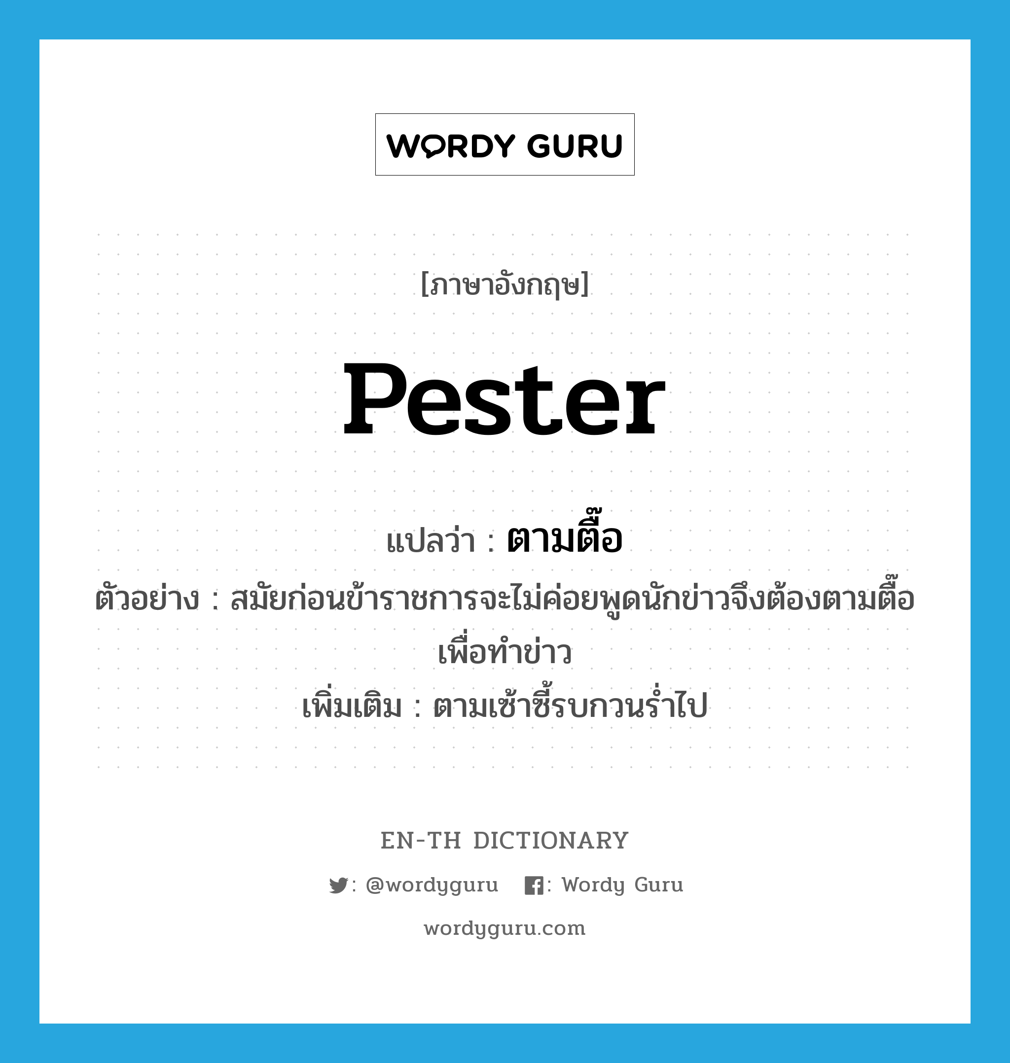 pester แปลว่า?, คำศัพท์ภาษาอังกฤษ pester แปลว่า ตามตื๊อ ประเภท V ตัวอย่าง สมัยก่อนข้าราชการจะไม่ค่อยพูดนักข่าวจึงต้องตามตื๊อเพื่อทำข่าว เพิ่มเติม ตามเซ้าซี้รบกวนร่ำไป หมวด V