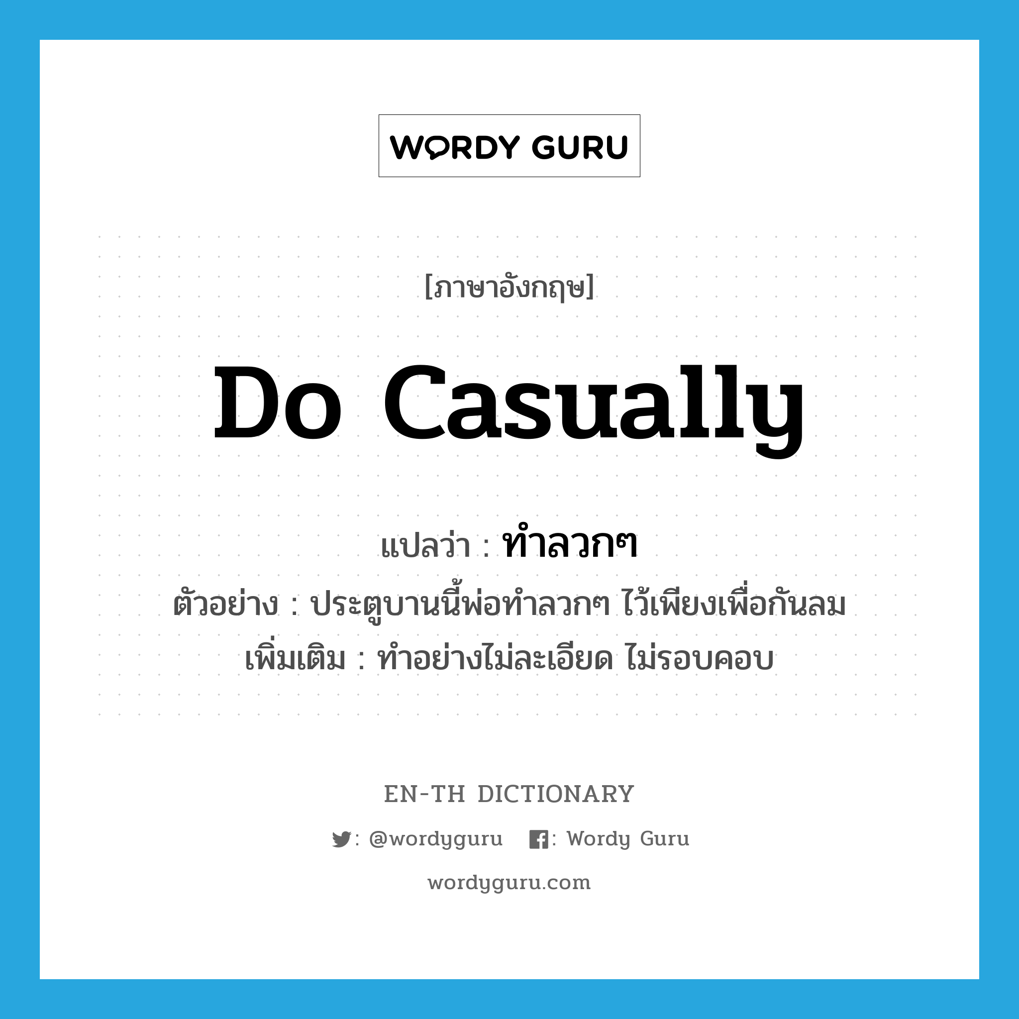 do casually แปลว่า?, คำศัพท์ภาษาอังกฤษ do casually แปลว่า ทำลวกๆ ประเภท V ตัวอย่าง ประตูบานนี้พ่อทำลวกๆ ไว้เพียงเพื่อกันลม เพิ่มเติม ทำอย่างไม่ละเอียด ไม่รอบคอบ หมวด V