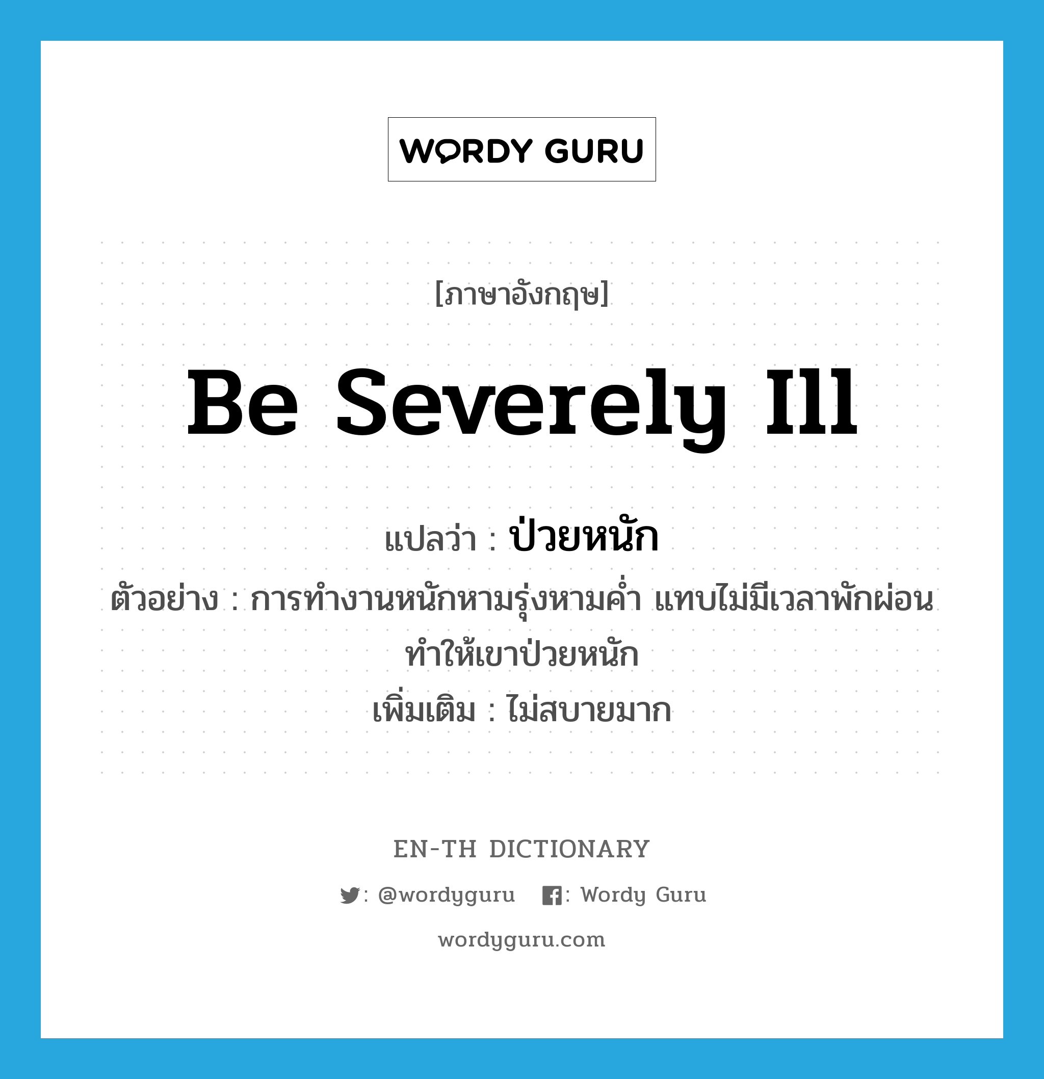 be severely ill แปลว่า?, คำศัพท์ภาษาอังกฤษ be severely ill แปลว่า ป่วยหนัก ประเภท V ตัวอย่าง การทำงานหนักหามรุ่งหามค่ำ แทบไม่มีเวลาพักผ่อน ทำให้เขาป่วยหนัก เพิ่มเติม ไม่สบายมาก หมวด V