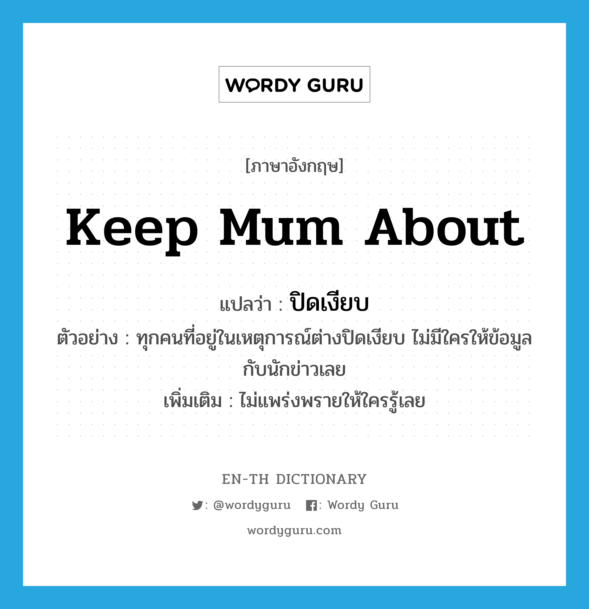 keep mum about แปลว่า?, คำศัพท์ภาษาอังกฤษ keep mum about แปลว่า ปิดเงียบ ประเภท V ตัวอย่าง ทุกคนที่อยู่ในเหตุการณ์ต่างปิดเงียบ ไม่มีใครให้ข้อมูลกับนักข่าวเลย เพิ่มเติม ไม่แพร่งพรายให้ใครรู้เลย หมวด V