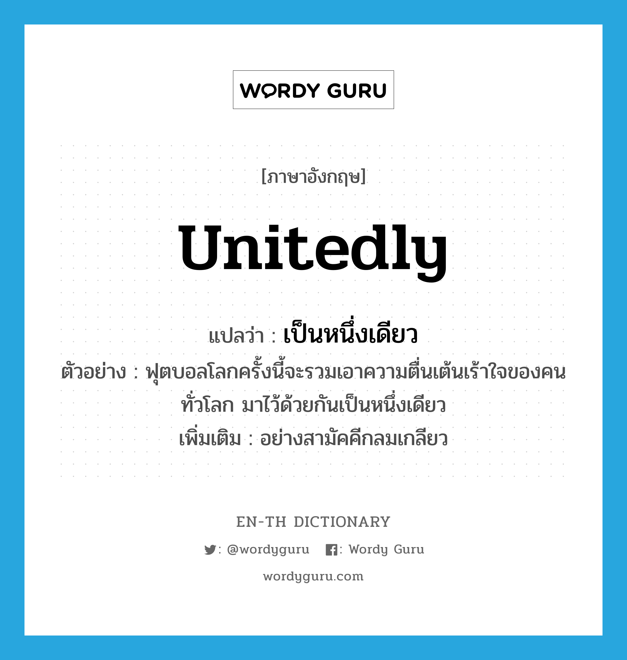 unitedly แปลว่า?, คำศัพท์ภาษาอังกฤษ unitedly แปลว่า เป็นหนึ่งเดียว ประเภท ADV ตัวอย่าง ฟุตบอลโลกครั้งนี้จะรวมเอาความตื่นเต้นเร้าใจของคนทั่วโลก มาไว้ด้วยกันเป็นหนึ่งเดียว เพิ่มเติม อย่างสามัคคีกลมเกลียว หมวด ADV