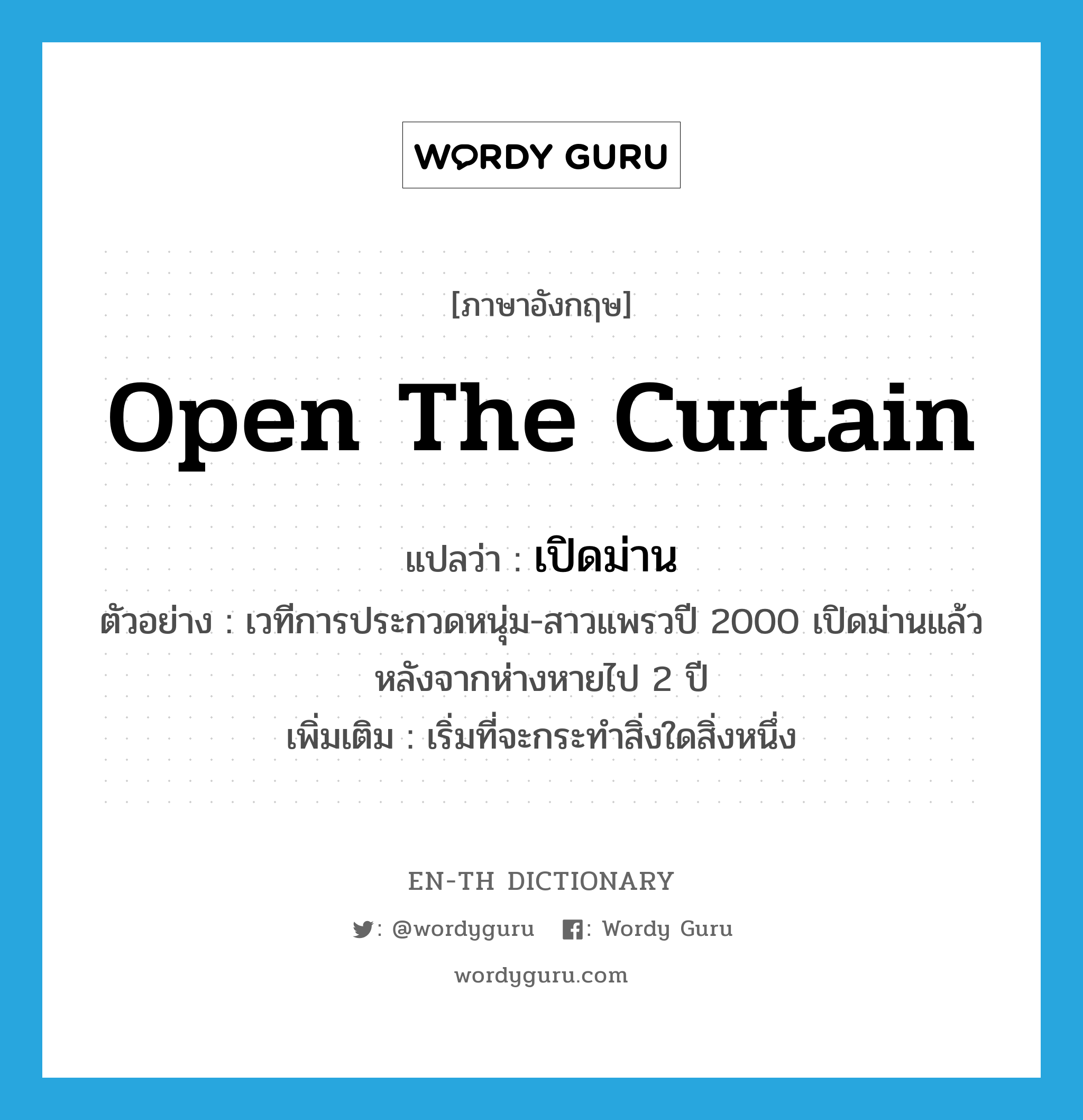 open the curtain แปลว่า?, คำศัพท์ภาษาอังกฤษ open the curtain แปลว่า เปิดม่าน ประเภท V ตัวอย่าง เวทีการประกวดหนุ่ม-สาวแพรวปี 2000 เปิดม่านแล้ว หลังจากห่างหายไป 2 ปี เพิ่มเติม เริ่มที่จะกระทำสิ่งใดสิ่งหนึ่ง หมวด V