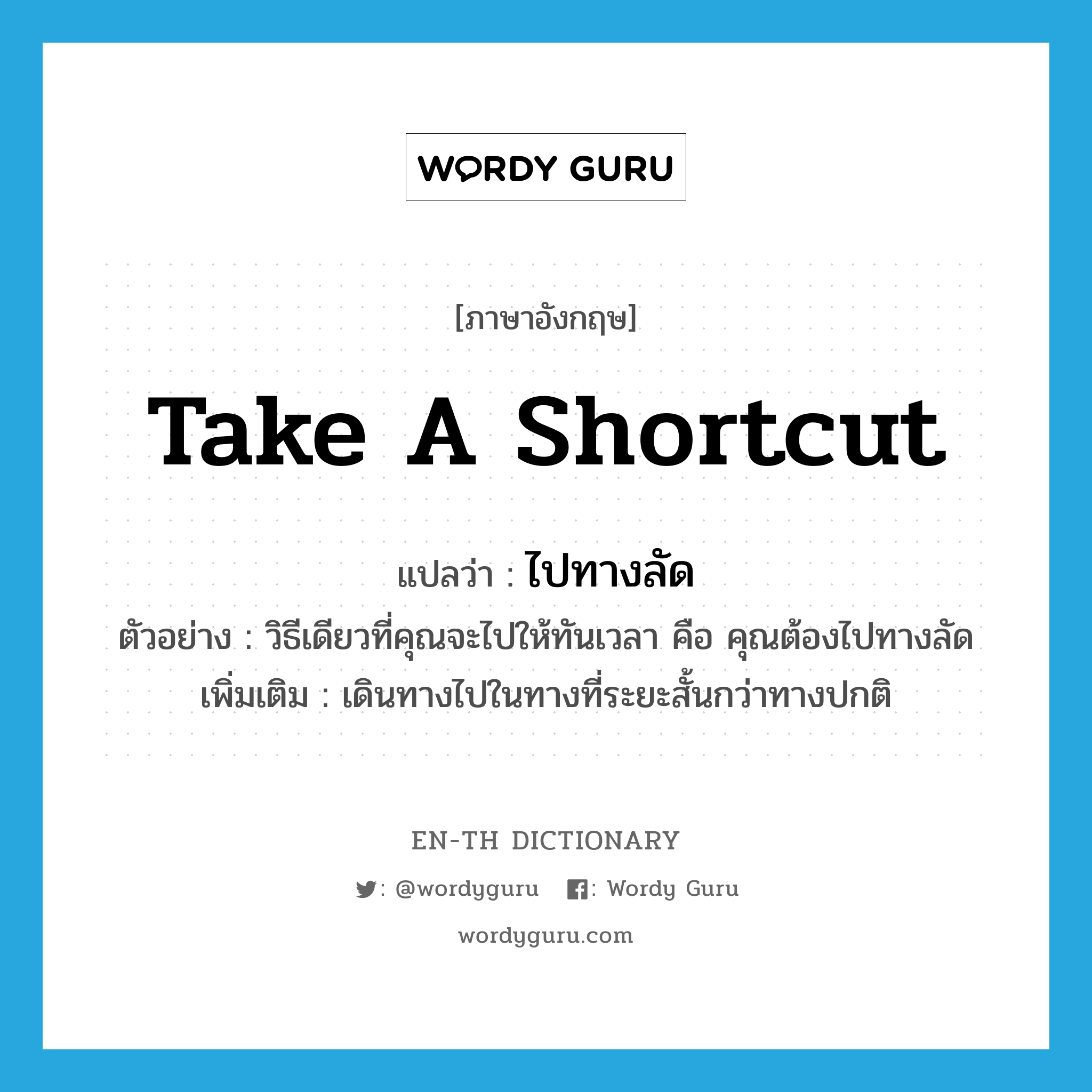 take a shortcut แปลว่า?, คำศัพท์ภาษาอังกฤษ take a shortcut แปลว่า ไปทางลัด ประเภท V ตัวอย่าง วิธีเดียวที่คุณจะไปให้ทันเวลา คือ คุณต้องไปทางลัด เพิ่มเติม เดินทางไปในทางที่ระยะสั้นกว่าทางปกติ หมวด V