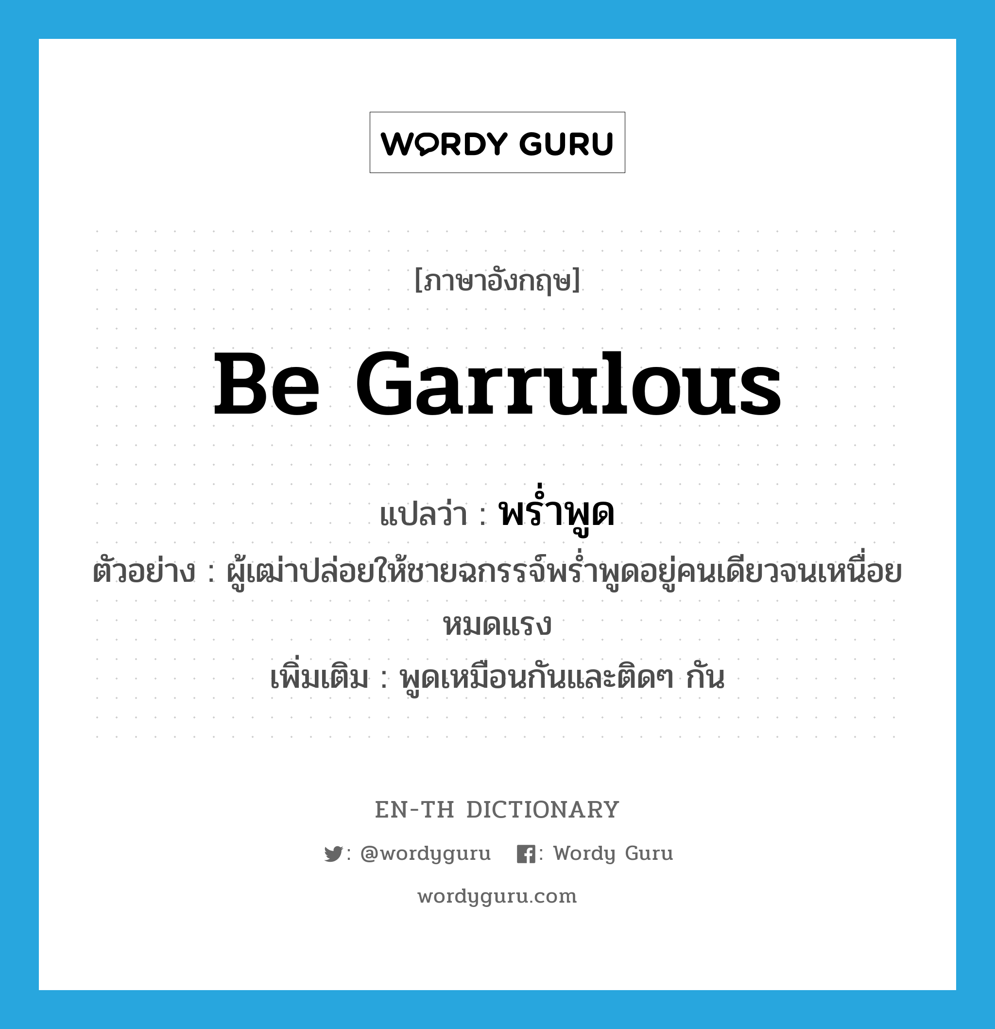 be garrulous แปลว่า?, คำศัพท์ภาษาอังกฤษ be garrulous แปลว่า พร่ำพูด ประเภท V ตัวอย่าง ผู้เฒ่าปล่อยให้ชายฉกรรจ์พร่ำพูดอยู่คนเดียวจนเหนื่อยหมดแรง เพิ่มเติม พูดเหมือนกันและติดๆ กัน หมวด V