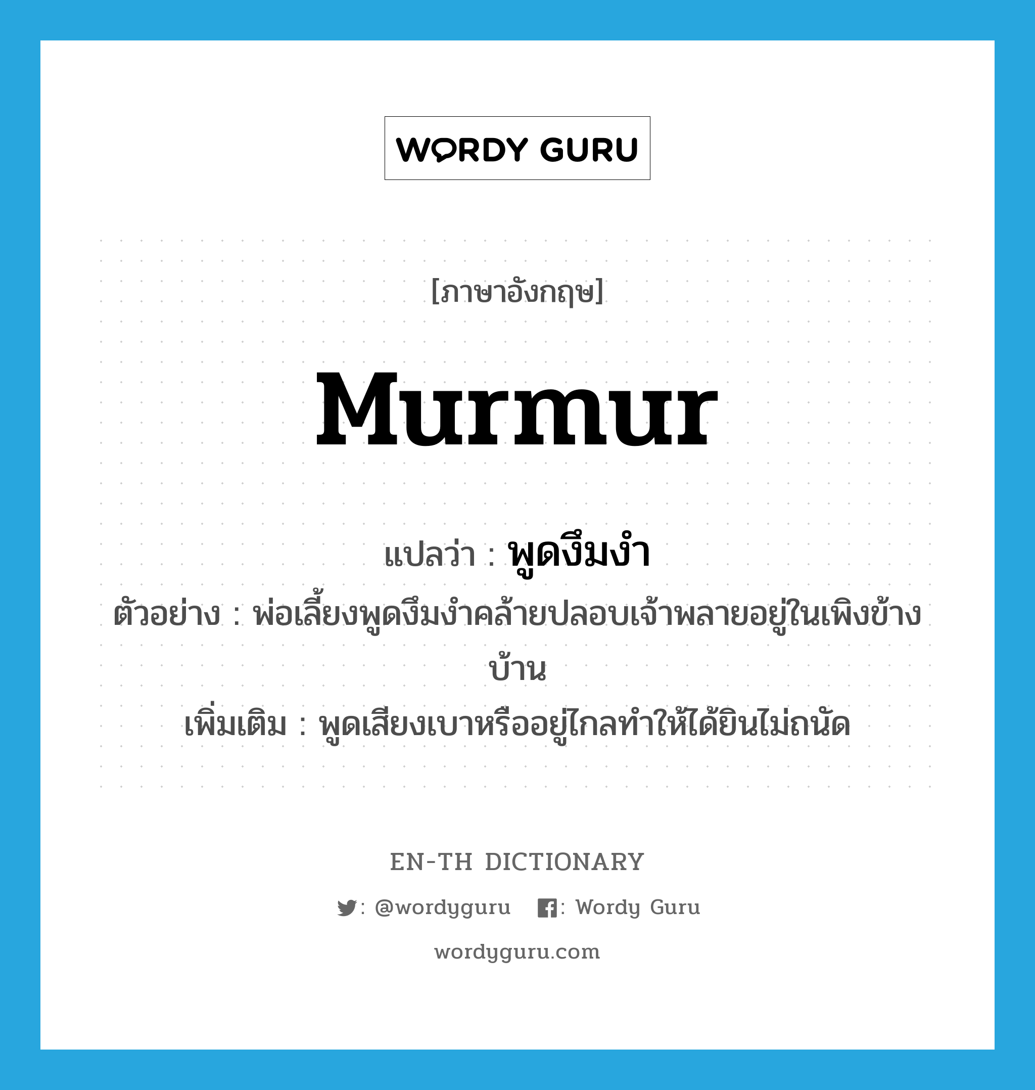 murmur แปลว่า?, คำศัพท์ภาษาอังกฤษ murmur แปลว่า พูดงึมงำ ประเภท V ตัวอย่าง พ่อเลี้ยงพูดงึมงำคล้ายปลอบเจ้าพลายอยู่ในเพิงข้างบ้าน เพิ่มเติม พูดเสียงเบาหรืออยู่ไกลทำให้ได้ยินไม่ถนัด หมวด V