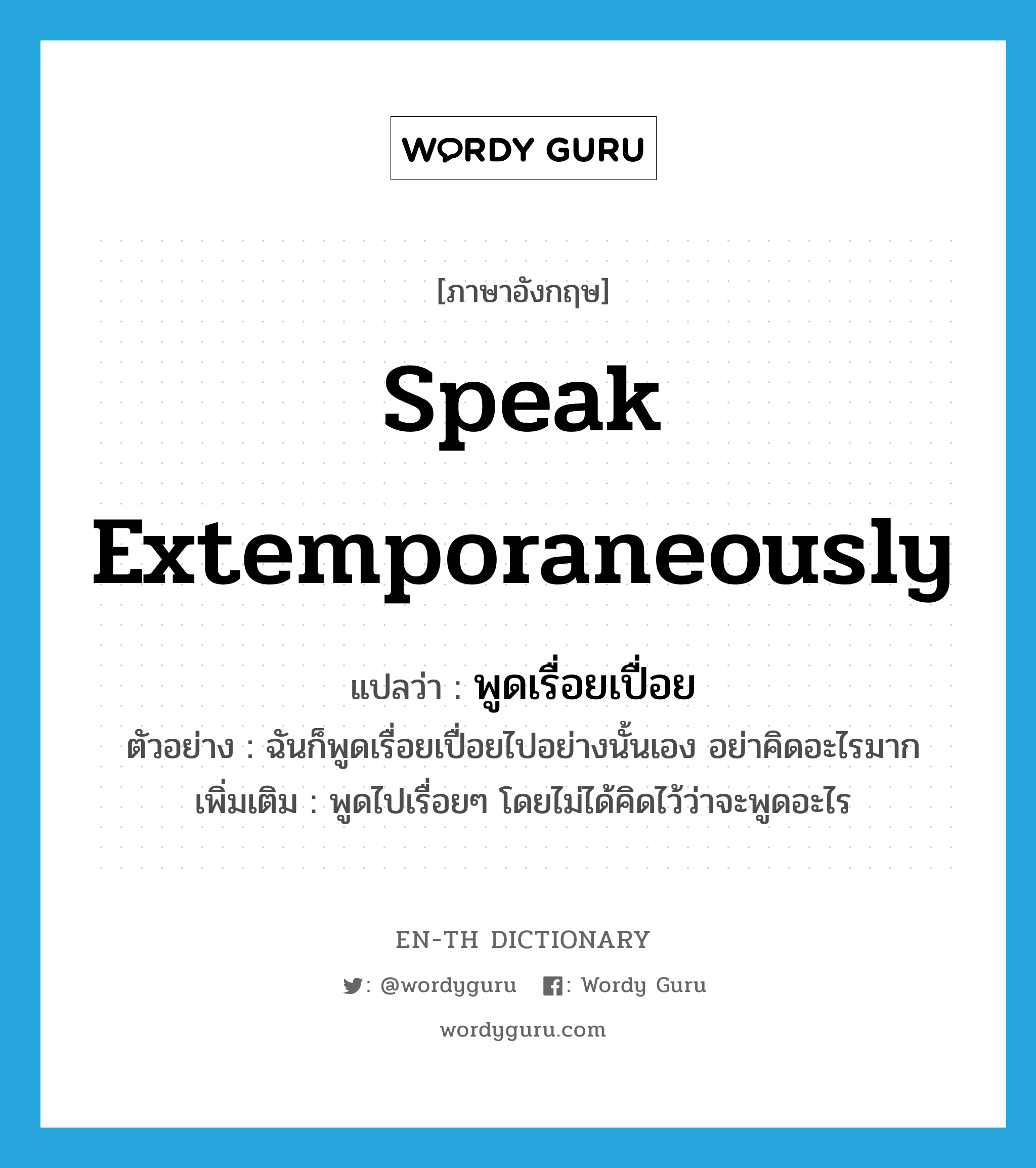 speak extemporaneously แปลว่า?, คำศัพท์ภาษาอังกฤษ speak extemporaneously แปลว่า พูดเรื่อยเปื่อย ประเภท V ตัวอย่าง ฉันก็พูดเรื่อยเปื่อยไปอย่างนั้นเอง อย่าคิดอะไรมาก เพิ่มเติม พูดไปเรื่อยๆ โดยไม่ได้คิดไว้ว่าจะพูดอะไร หมวด V