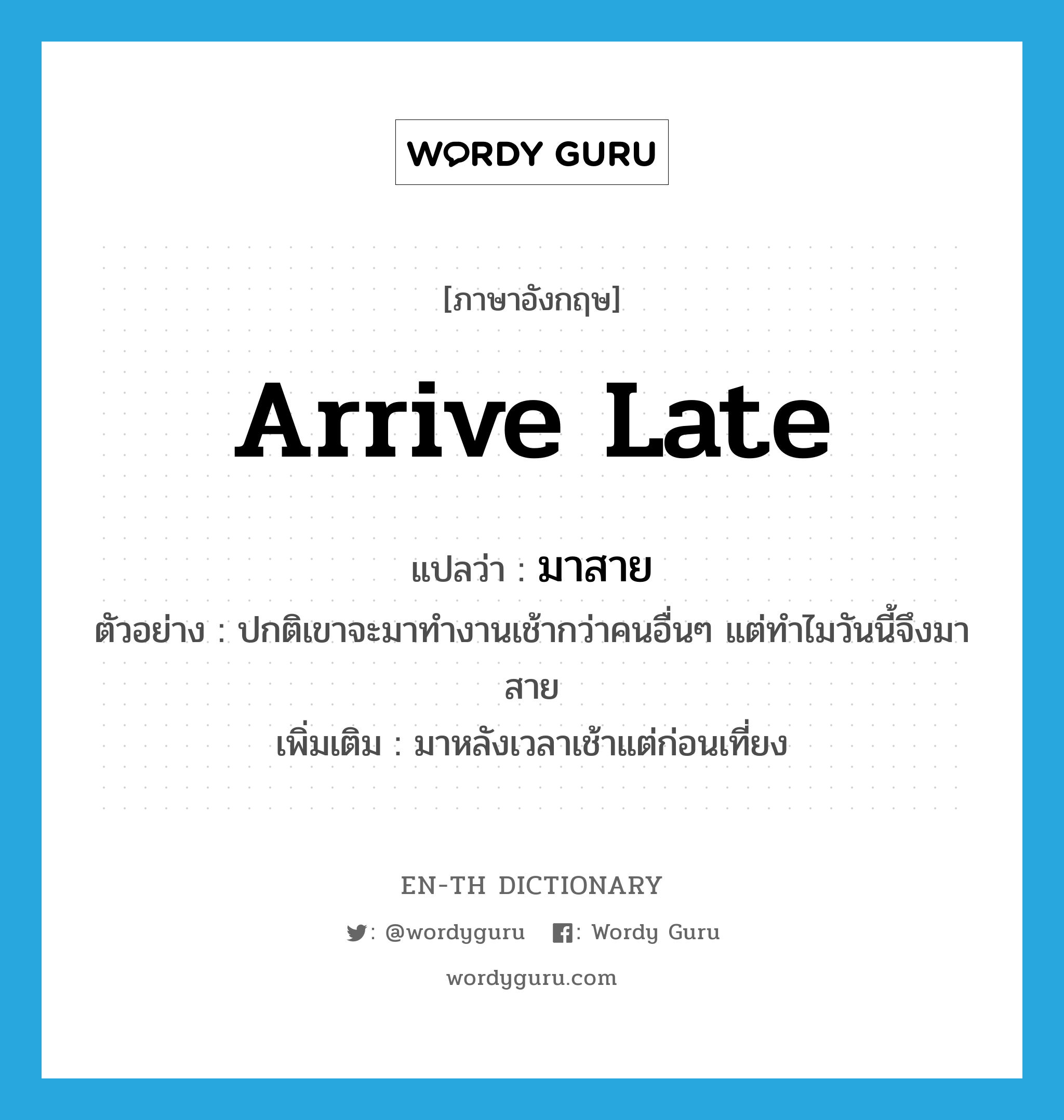 arrive late แปลว่า?, คำศัพท์ภาษาอังกฤษ arrive late แปลว่า มาสาย ประเภท V ตัวอย่าง ปกติเขาจะมาทำงานเช้ากว่าคนอื่นๆ แต่ทำไมวันนี้จึงมาสาย เพิ่มเติม มาหลังเวลาเช้าแต่ก่อนเที่ยง หมวด V