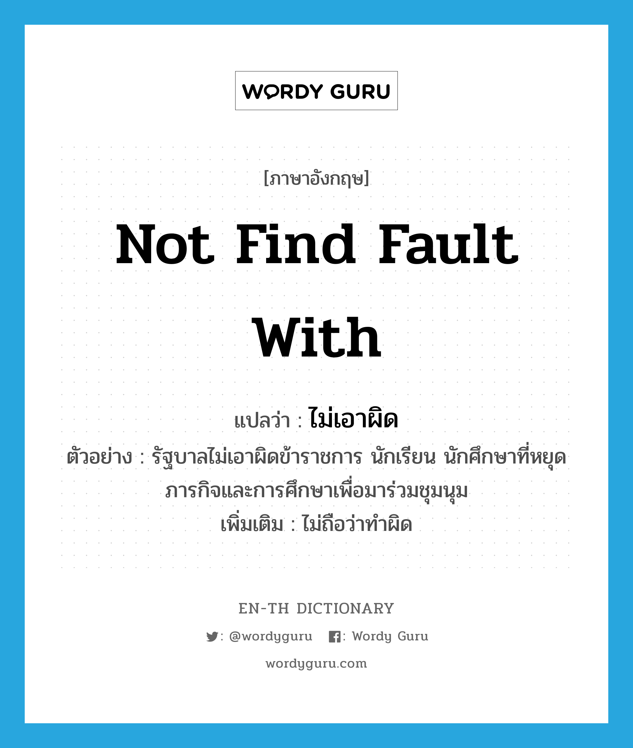 not find fault with แปลว่า?, คำศัพท์ภาษาอังกฤษ not find fault with แปลว่า ไม่เอาผิด ประเภท V ตัวอย่าง รัฐบาลไม่เอาผิดข้าราชการ นักเรียน นักศึกษาที่หยุดภารกิจและการศึกษาเพื่อมาร่วมชุมนุม เพิ่มเติม ไม่ถือว่าทำผิด หมวด V