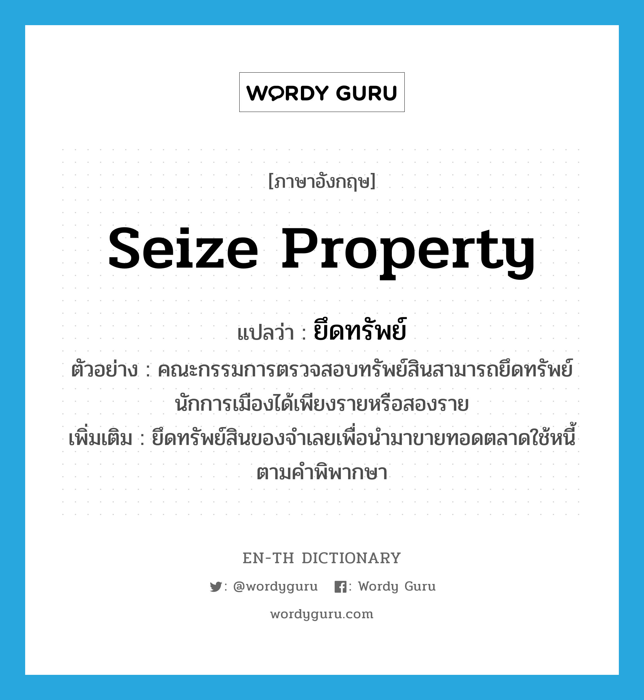 seize property แปลว่า?, คำศัพท์ภาษาอังกฤษ seize property แปลว่า ยึดทรัพย์ ประเภท V ตัวอย่าง คณะกรรมการตรวจสอบทรัพย์สินสามารถยึดทรัพย์นักการเมืองได้เพียงรายหรือสองราย เพิ่มเติม ยึดทรัพย์สินของจำเลยเพื่อนำมาขายทอดตลาดใช้หนี้ตามคำพิพากษา หมวด V