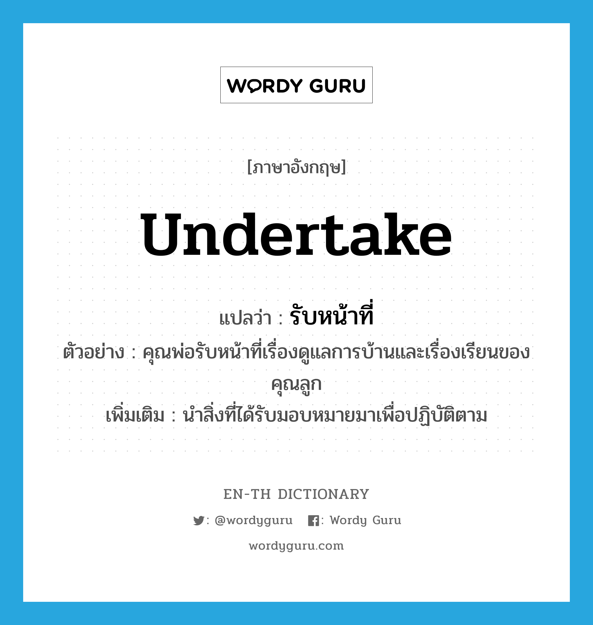 undertake แปลว่า?, คำศัพท์ภาษาอังกฤษ undertake แปลว่า รับหน้าที่ ประเภท V ตัวอย่าง คุณพ่อรับหน้าที่เรื่องดูแลการบ้านและเรื่องเรียนของคุณลูก เพิ่มเติม นำสิ่งที่ได้รับมอบหมายมาเพื่อปฏิบัติตาม หมวด V