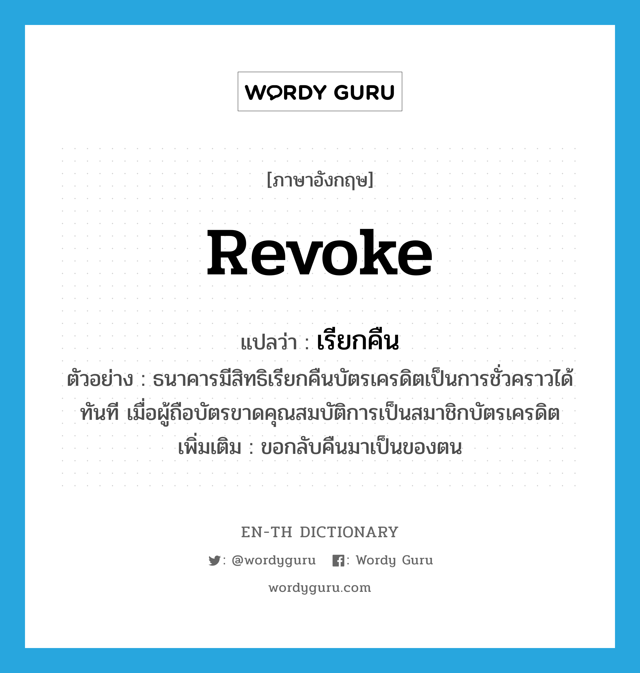 revoke แปลว่า?, คำศัพท์ภาษาอังกฤษ revoke แปลว่า เรียกคืน ประเภท V ตัวอย่าง ธนาคารมีสิทธิเรียกคืนบัตรเครดิตเป็นการชั่วคราวได้ทันที เมื่อผู้ถือบัตรขาดคุณสมบัติการเป็นสมาชิกบัตรเครดิต เพิ่มเติม ขอกลับคืนมาเป็นของตน หมวด V