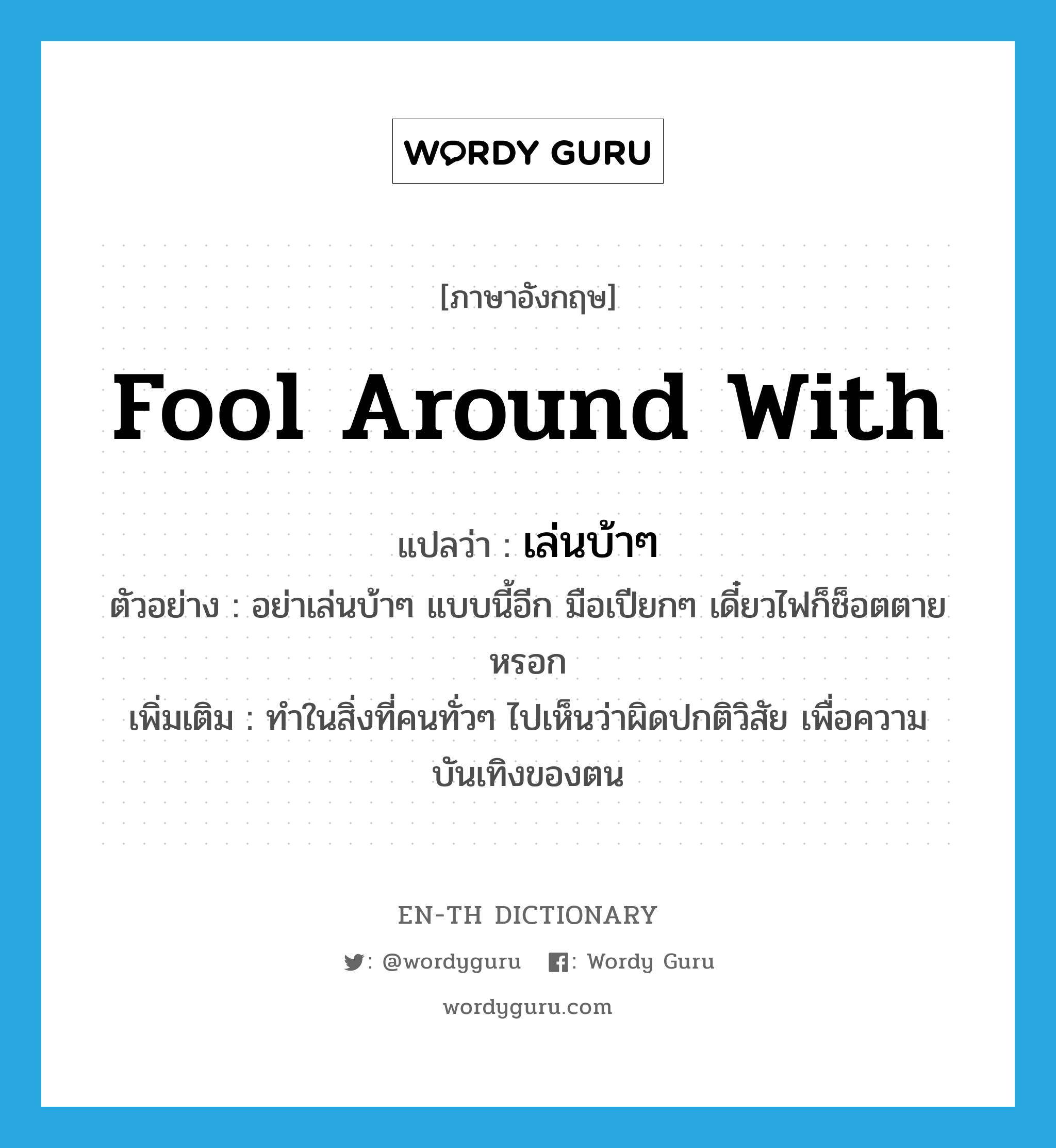 fool around with แปลว่า?, คำศัพท์ภาษาอังกฤษ fool around with แปลว่า เล่นบ้าๆ ประเภท V ตัวอย่าง อย่าเล่นบ้าๆ แบบนี้อีก มือเปียกๆ เดี๋ยวไฟก็ช็อตตายหรอก เพิ่มเติม ทำในสิ่งที่คนทั่วๆ ไปเห็นว่าผิดปกติวิสัย เพื่อความบันเทิงของตน หมวด V