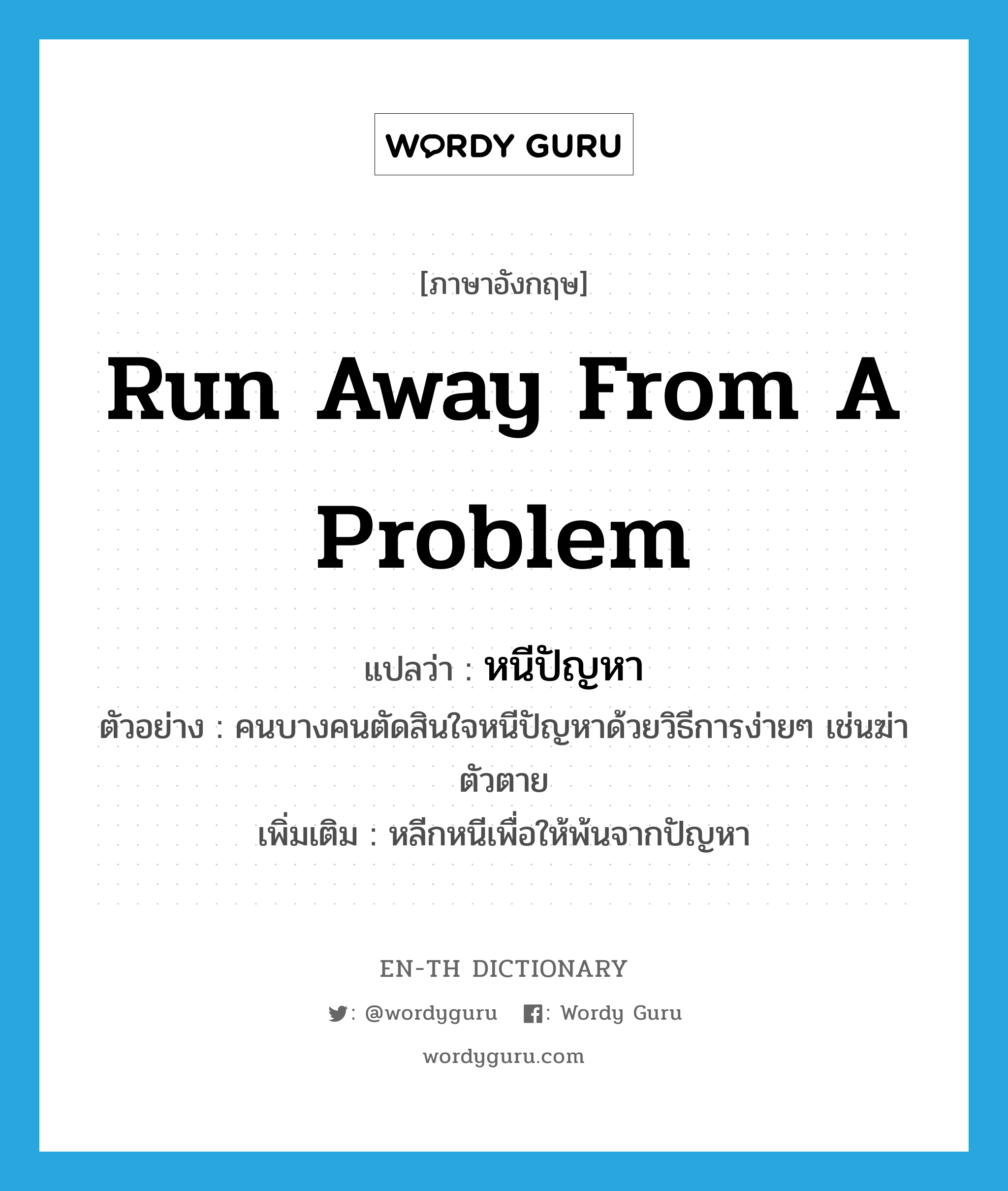 run away from a problem แปลว่า?, คำศัพท์ภาษาอังกฤษ run away from a problem แปลว่า หนีปัญหา ประเภท V ตัวอย่าง คนบางคนตัดสินใจหนีปัญหาด้วยวิธีการง่ายๆ เช่นฆ่าตัวตาย เพิ่มเติม หลีกหนีเพื่อให้พ้นจากปัญหา หมวด V