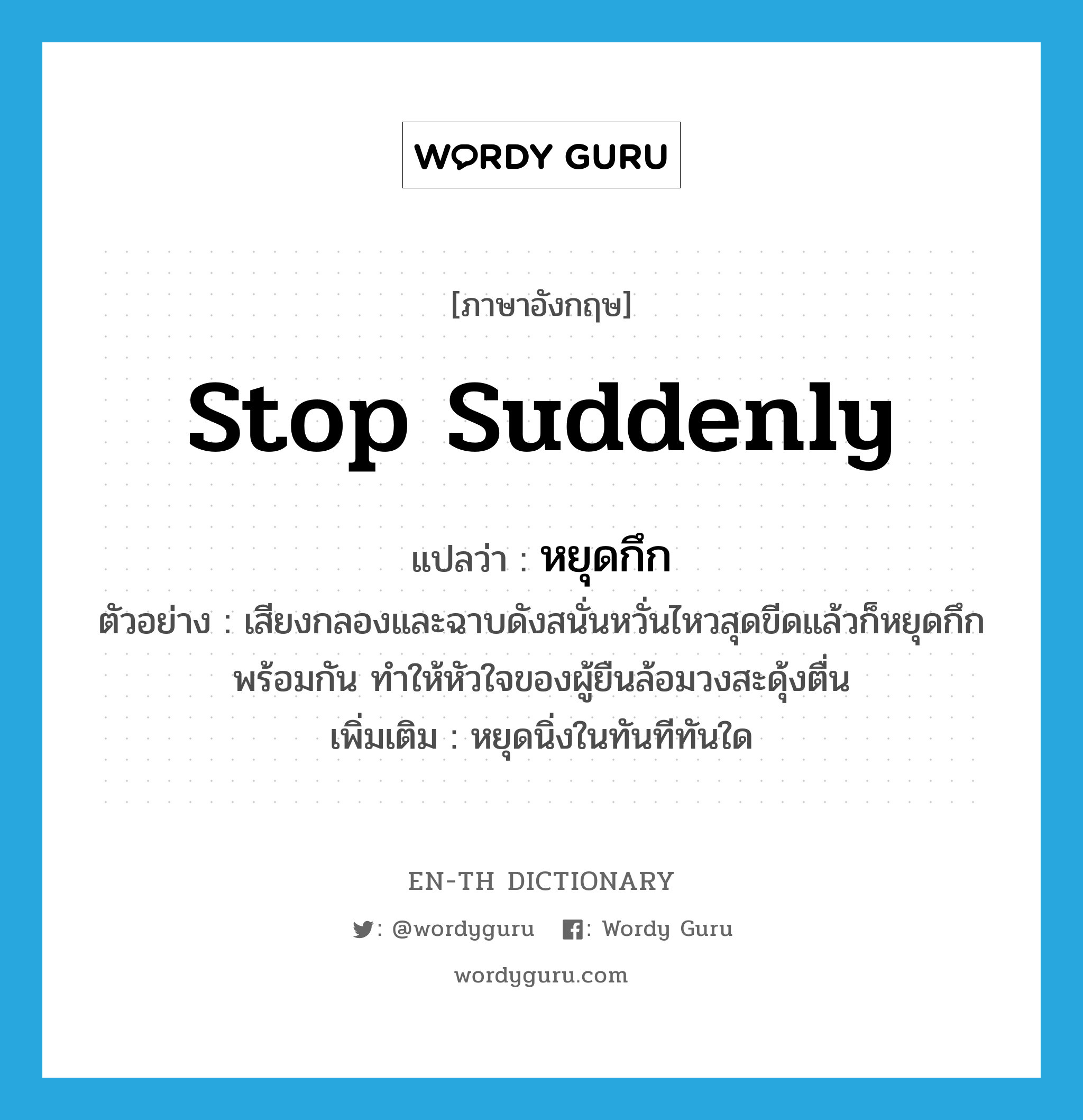 stop suddenly แปลว่า?, คำศัพท์ภาษาอังกฤษ stop suddenly แปลว่า หยุดกึก ประเภท V ตัวอย่าง เสียงกลองและฉาบดังสนั่นหวั่นไหวสุดขีดแล้วก็หยุดกึกพร้อมกัน ทำให้หัวใจของผู้ยืนล้อมวงสะดุ้งตื่น เพิ่มเติม หยุดนิ่งในทันทีทันใด หมวด V