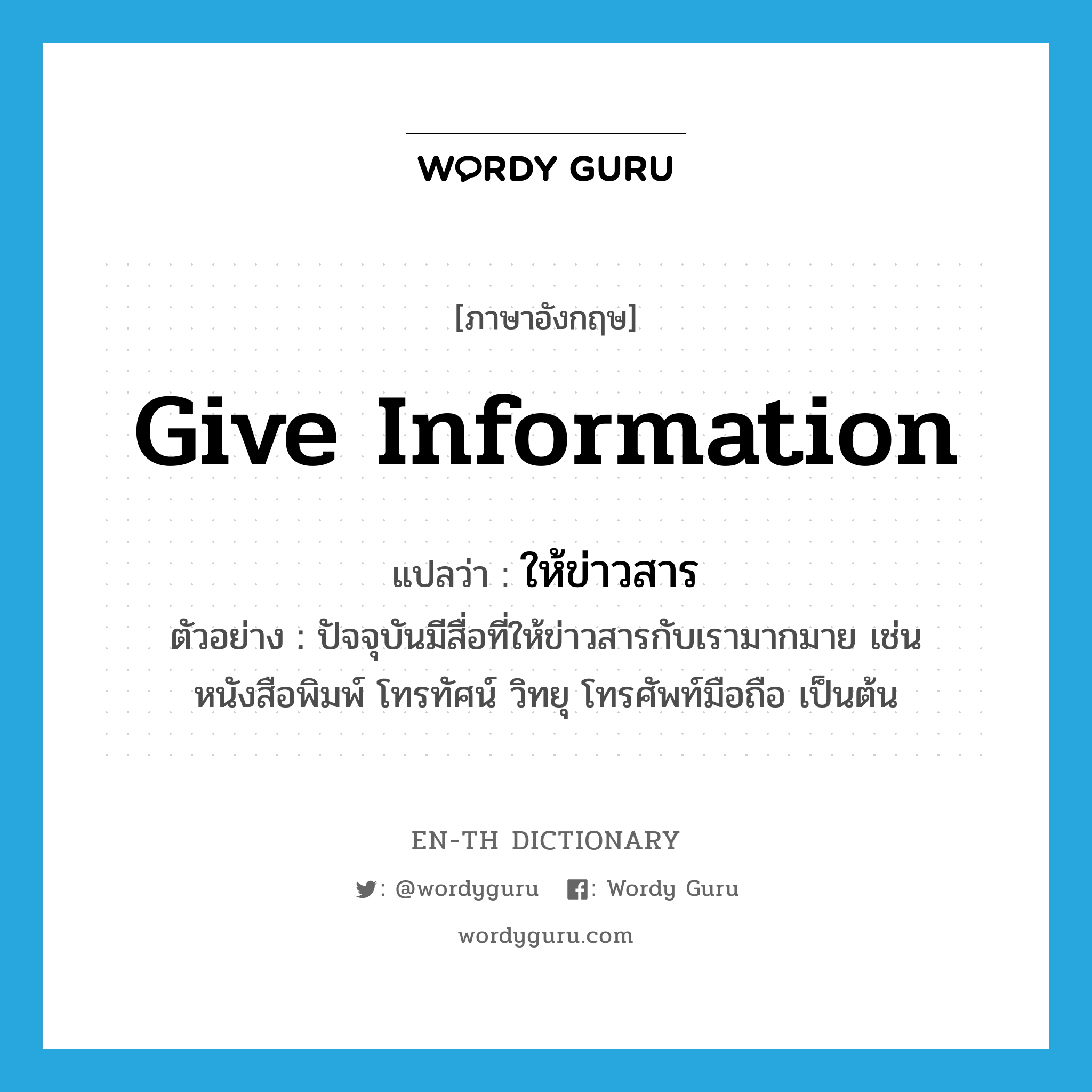 give information แปลว่า?, คำศัพท์ภาษาอังกฤษ give information แปลว่า ให้ข่าวสาร ประเภท V ตัวอย่าง ปัจจุบันมีสื่อที่ให้ข่าวสารกับเรามากมาย เช่น หนังสือพิมพ์ โทรทัศน์ วิทยุ โทรศัพท์มือถือ เป็นต้น หมวด V