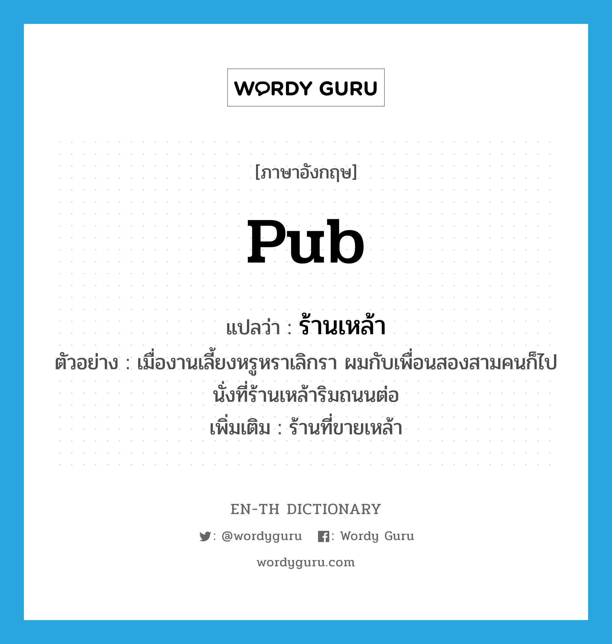 pub แปลว่า?, คำศัพท์ภาษาอังกฤษ pub แปลว่า ร้านเหล้า ประเภท N ตัวอย่าง เมื่องานเลี้ยงหรูหราเลิกรา ผมกับเพื่อนสองสามคนก็ไปนั่งที่ร้านเหล้าริมถนนต่อ เพิ่มเติม ร้านที่ขายเหล้า หมวด N