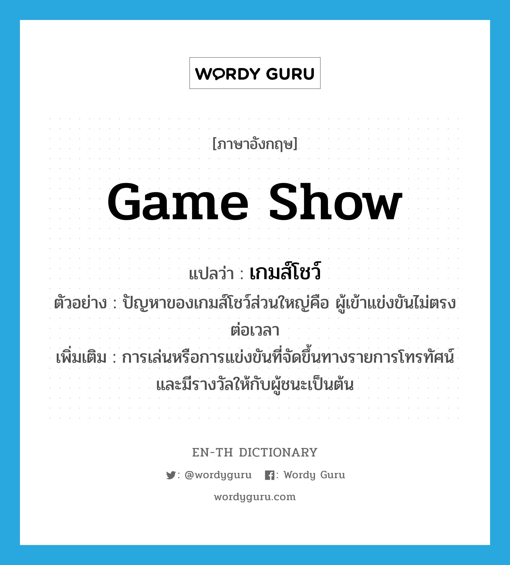 game show แปลว่า?, คำศัพท์ภาษาอังกฤษ game show แปลว่า เกมส์โชว์ ประเภท N ตัวอย่าง ปัญหาของเกมส์โชว์ส่วนใหญ่คือ ผู้เข้าแข่งขันไม่ตรงต่อเวลา เพิ่มเติม การเล่นหรือการแข่งขันที่จัดขึ้นทางรายการโทรทัศน์และมีรางวัลให้กับผู้ชนะเป็นต้น หมวด N