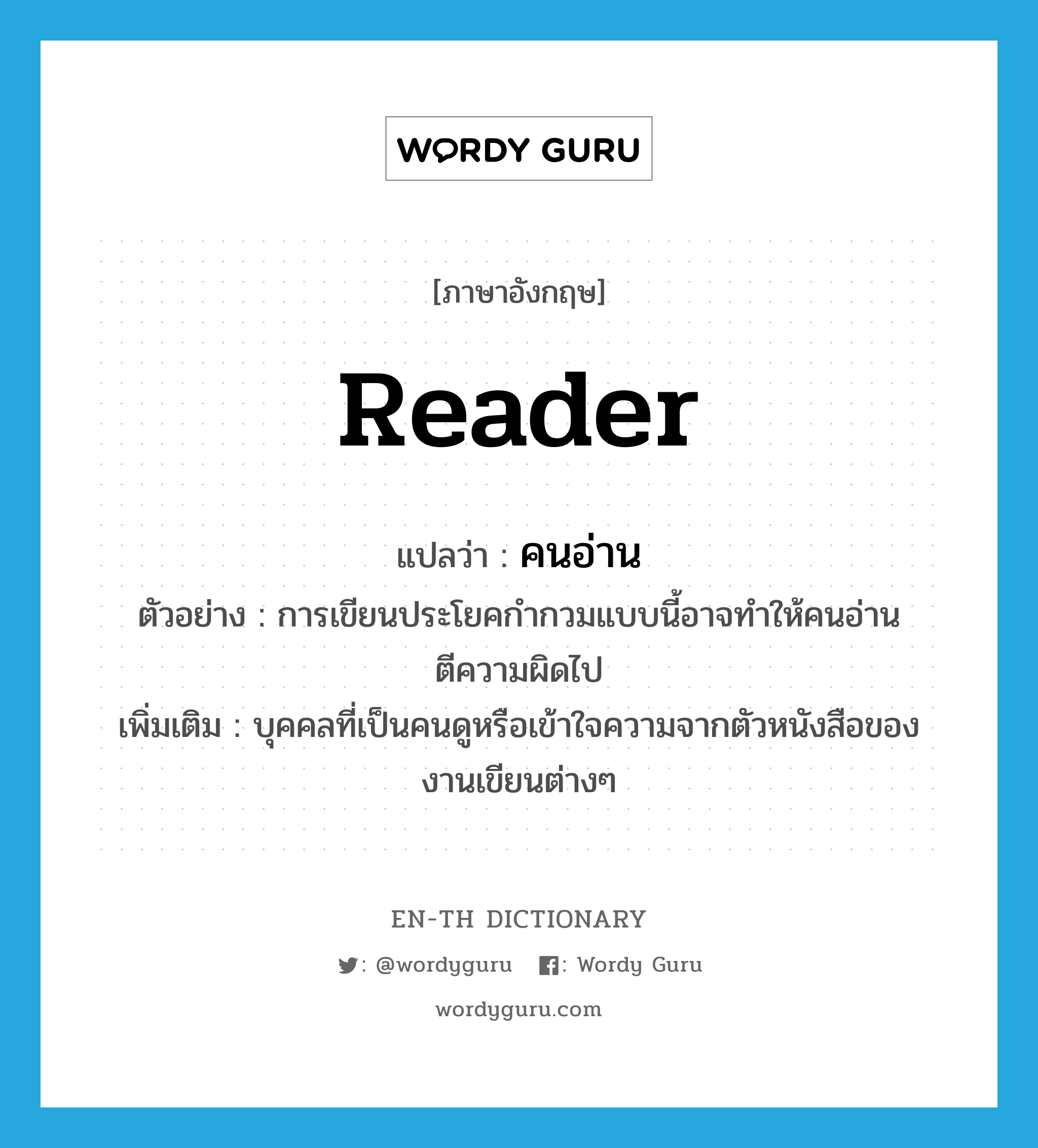 reader แปลว่า?, คำศัพท์ภาษาอังกฤษ reader แปลว่า คนอ่าน ประเภท N ตัวอย่าง การเขียนประโยคกำกวมแบบนี้อาจทำให้คนอ่านตีความผิดไป เพิ่มเติม บุคคลที่เป็นคนดูหรือเข้าใจความจากตัวหนังสือของงานเขียนต่างๆ หมวด N