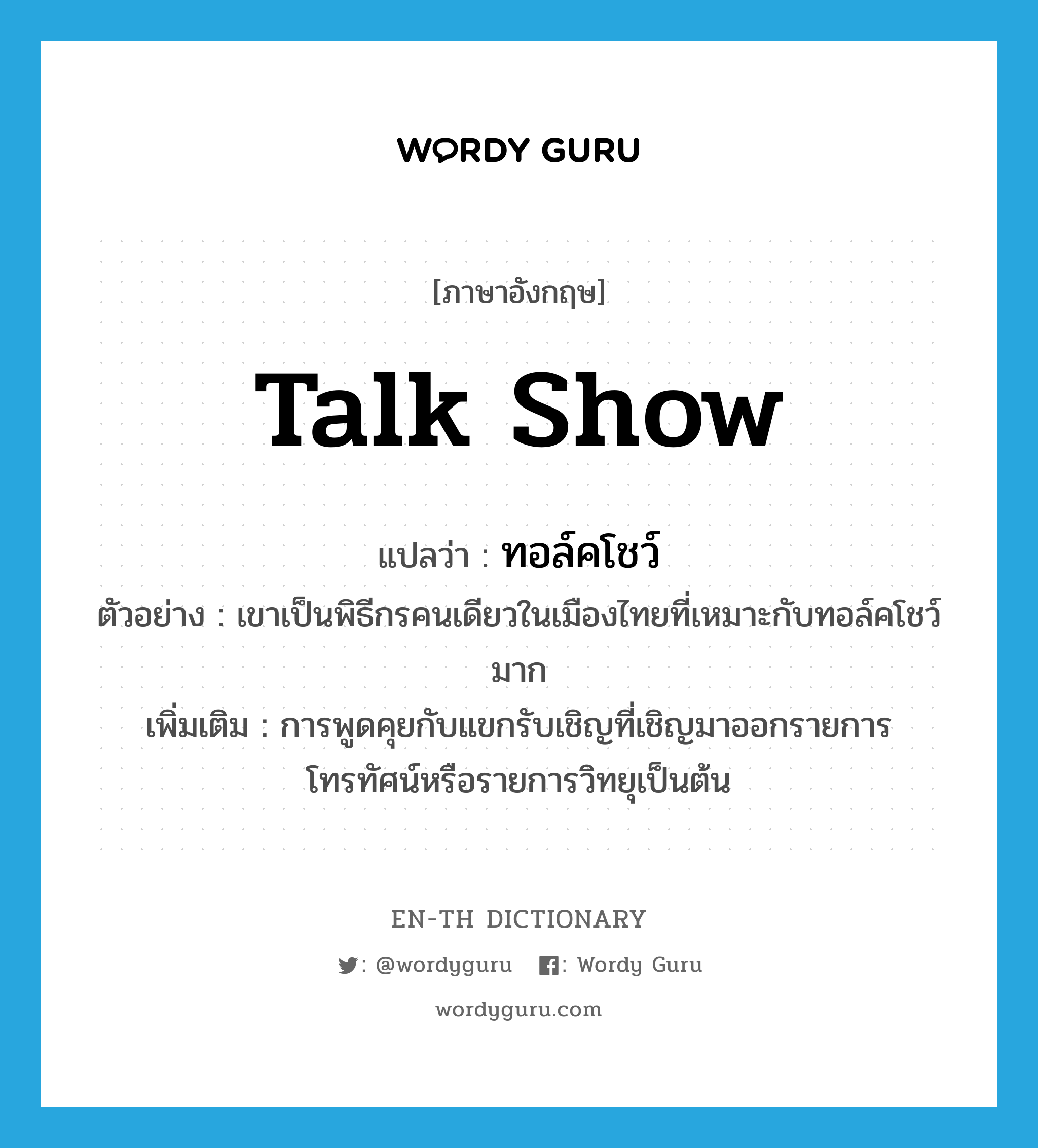 talk show แปลว่า?, คำศัพท์ภาษาอังกฤษ talk show แปลว่า ทอล์คโชว์ ประเภท N ตัวอย่าง เขาเป็นพิธีกรคนเดียวในเมืองไทยที่เหมาะกับทอล์คโชว์มาก เพิ่มเติม การพูดคุยกับแขกรับเชิญที่เชิญมาออกรายการโทรทัศน์หรือรายการวิทยุเป็นต้น หมวด N