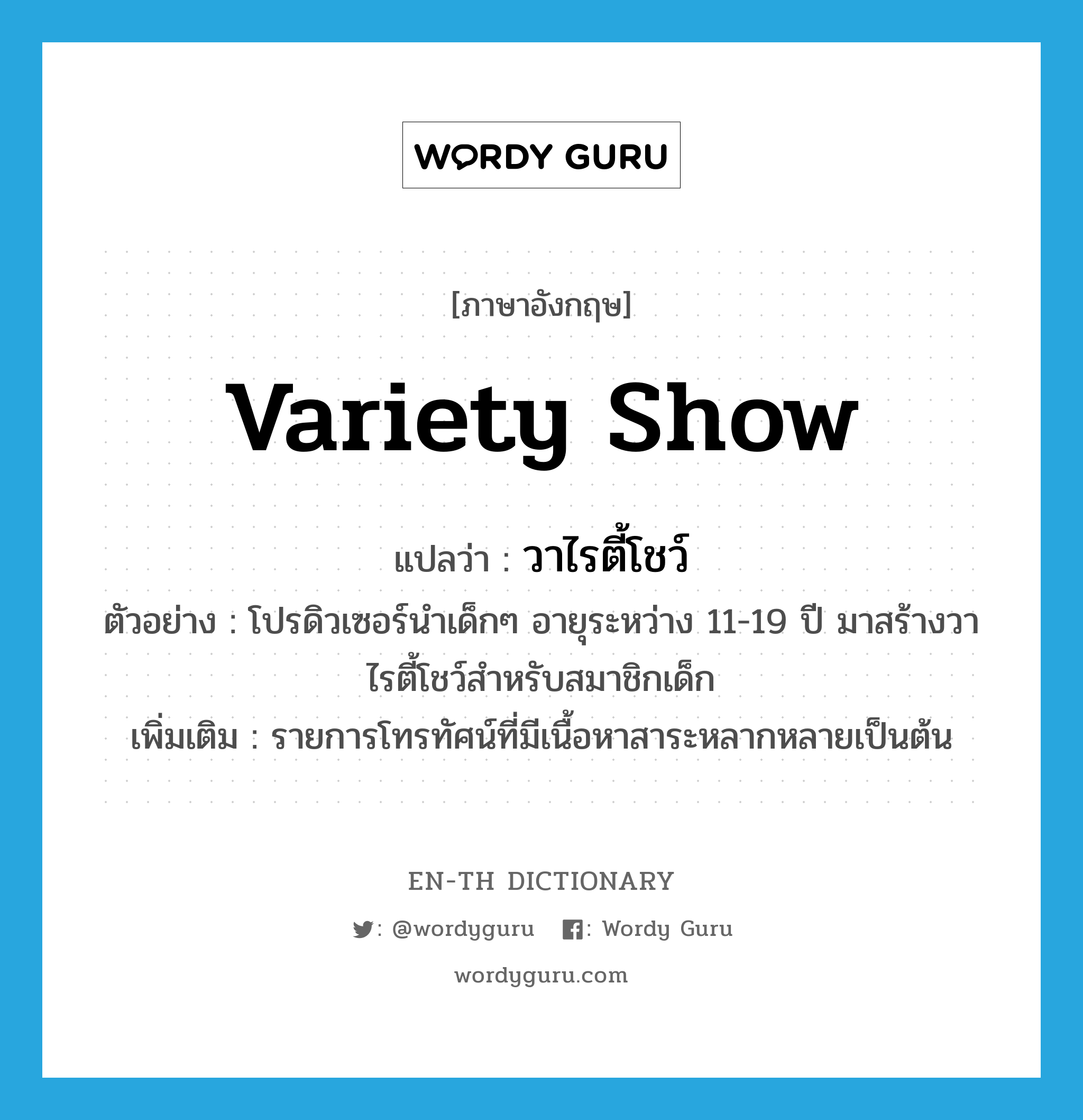 variety show แปลว่า?, คำศัพท์ภาษาอังกฤษ variety show แปลว่า วาไรตี้โชว์ ประเภท N ตัวอย่าง โปรดิวเซอร์นำเด็กๆ อายุระหว่าง 11-19 ปี มาสร้างวาไรตี้โชว์สำหรับสมาชิกเด็ก เพิ่มเติม รายการโทรทัศน์ที่มีเนื้อหาสาระหลากหลายเป็นต้น หมวด N