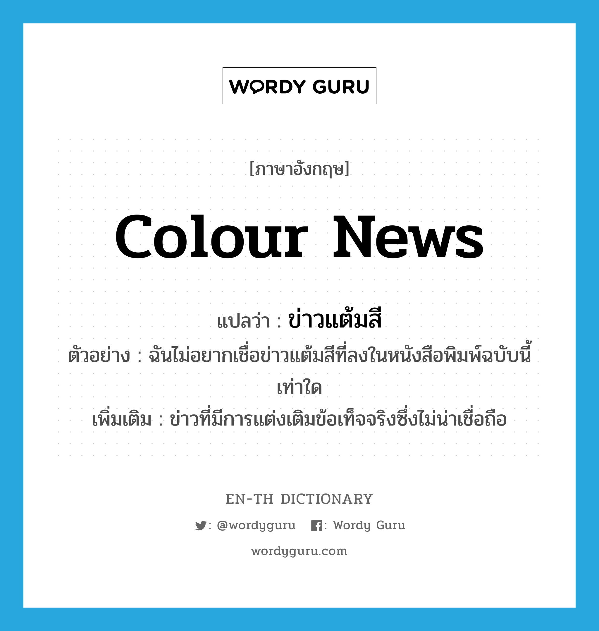 colour news แปลว่า?, คำศัพท์ภาษาอังกฤษ colour news แปลว่า ข่าวแต้มสี ประเภท N ตัวอย่าง ฉันไม่อยากเชื่อข่าวแต้มสีที่ลงในหนังสือพิมพ์ฉบับนี้เท่าใด เพิ่มเติม ข่าวที่มีการแต่งเติมข้อเท็จจริงซึ่งไม่น่าเชื่อถือ หมวด N