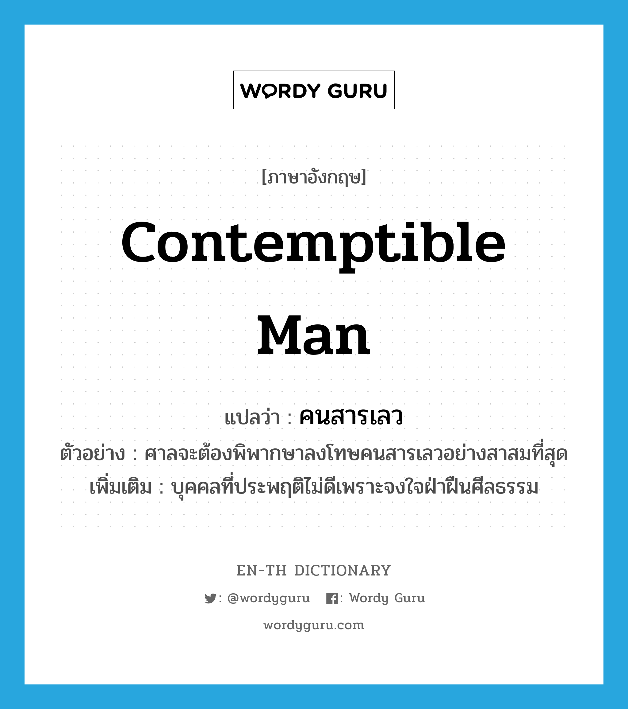 contemptible man แปลว่า?, คำศัพท์ภาษาอังกฤษ contemptible man แปลว่า คนสารเลว ประเภท N ตัวอย่าง ศาลจะต้องพิพากษาลงโทษคนสารเลวอย่างสาสมที่สุด เพิ่มเติม บุคคลที่ประพฤติไม่ดีเพราะจงใจฝ่าฝืนศีลธรรม หมวด N