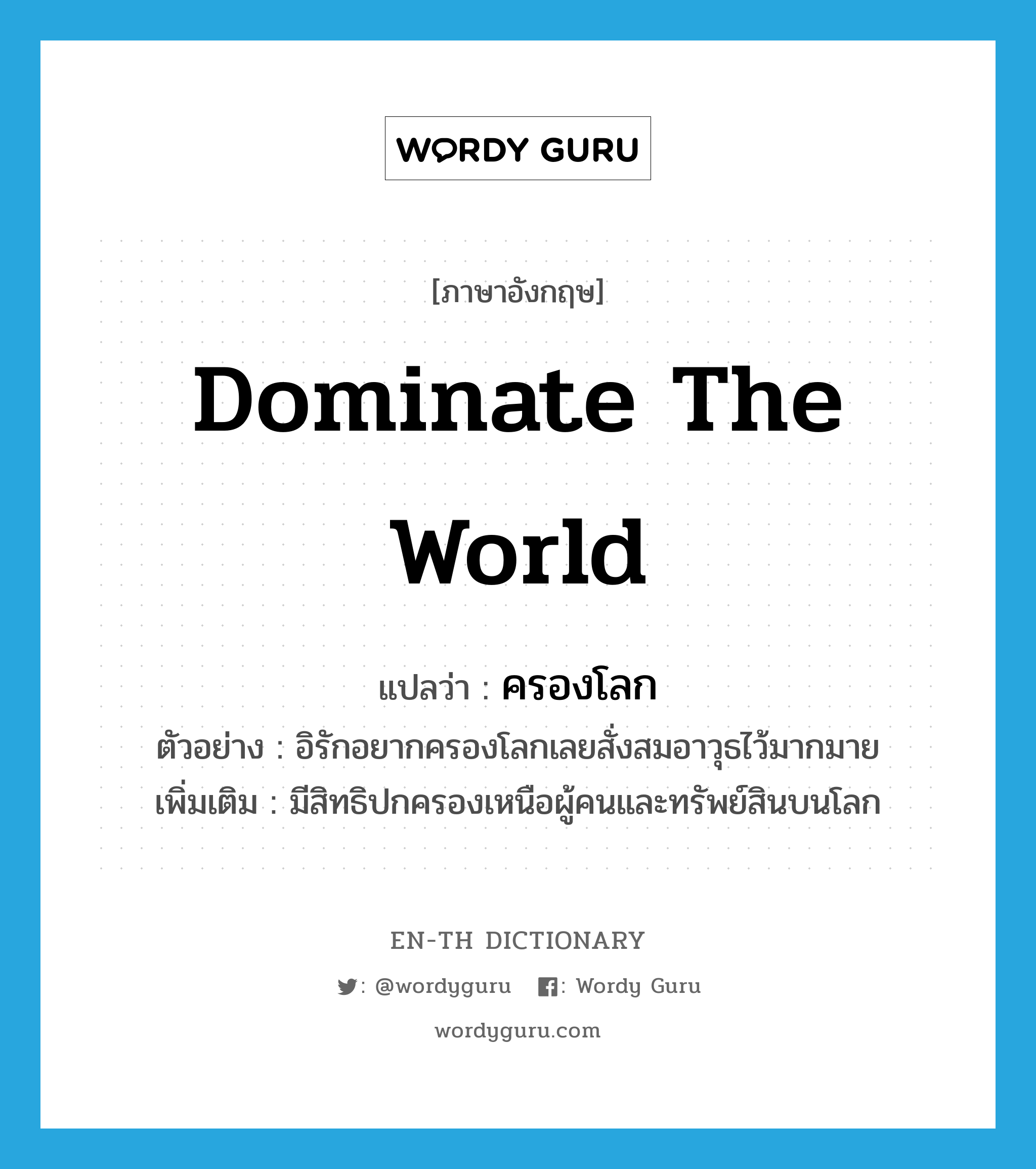 dominate the world แปลว่า?, คำศัพท์ภาษาอังกฤษ dominate the world แปลว่า ครองโลก ประเภท V ตัวอย่าง อิรักอยากครองโลกเลยสั่งสมอาวุธไว้มากมาย เพิ่มเติม มีสิทธิปกครองเหนือผู้คนและทรัพย์สินบนโลก หมวด V