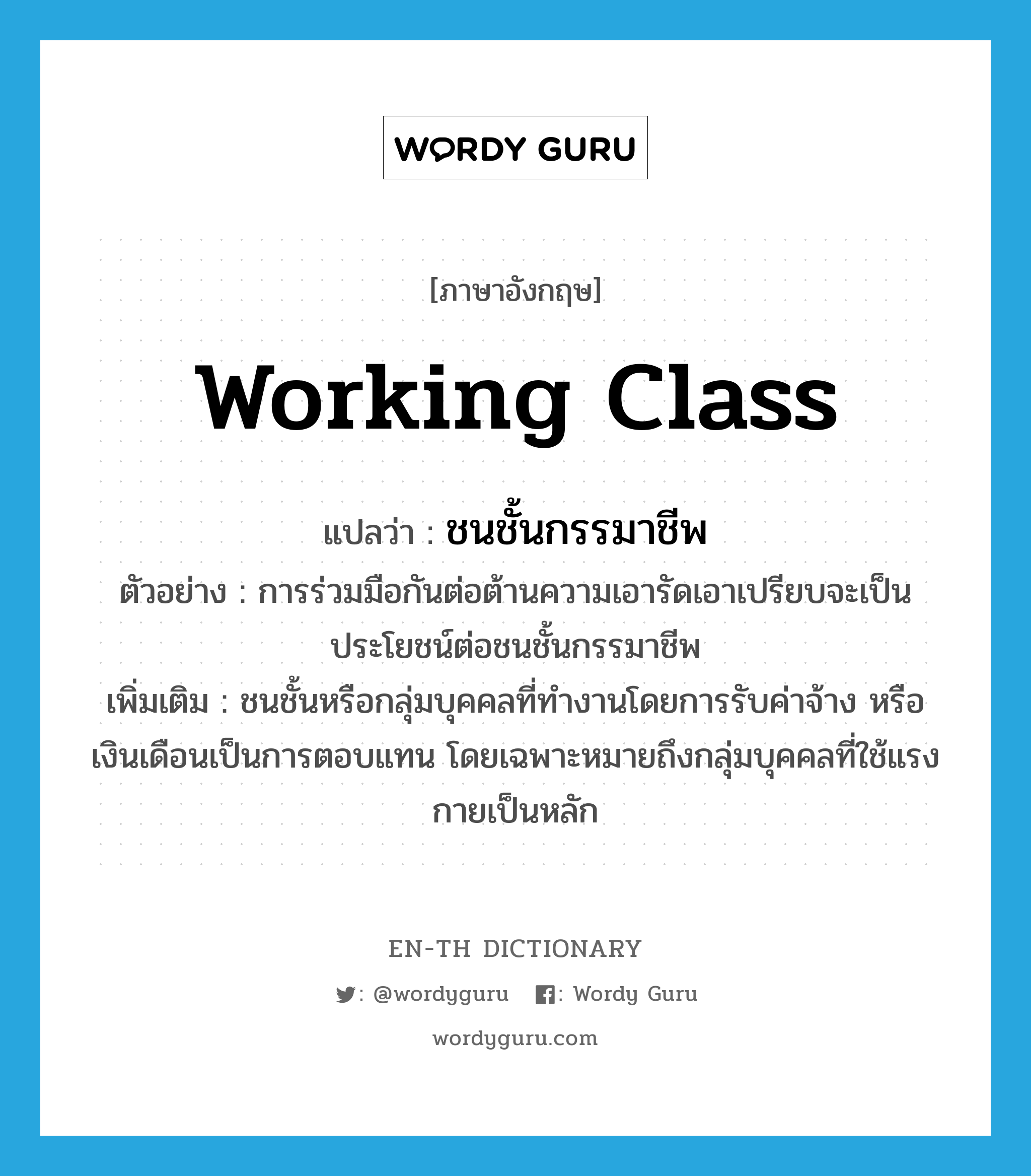 working-class แปลว่า?, คำศัพท์ภาษาอังกฤษ working class แปลว่า ชนชั้นกรรมาชีพ ประเภท N ตัวอย่าง การร่วมมือกันต่อต้านความเอารัดเอาเปรียบจะเป็นประโยชน์ต่อชนชั้นกรรมาชีพ เพิ่มเติม ชนชั้นหรือกลุ่มบุคคลที่ทำงานโดยการรับค่าจ้าง หรือเงินเดือนเป็นการตอบแทน โดยเฉพาะหมายถึงกลุ่มบุคคลที่ใช้แรงกายเป็นหลัก หมวด N