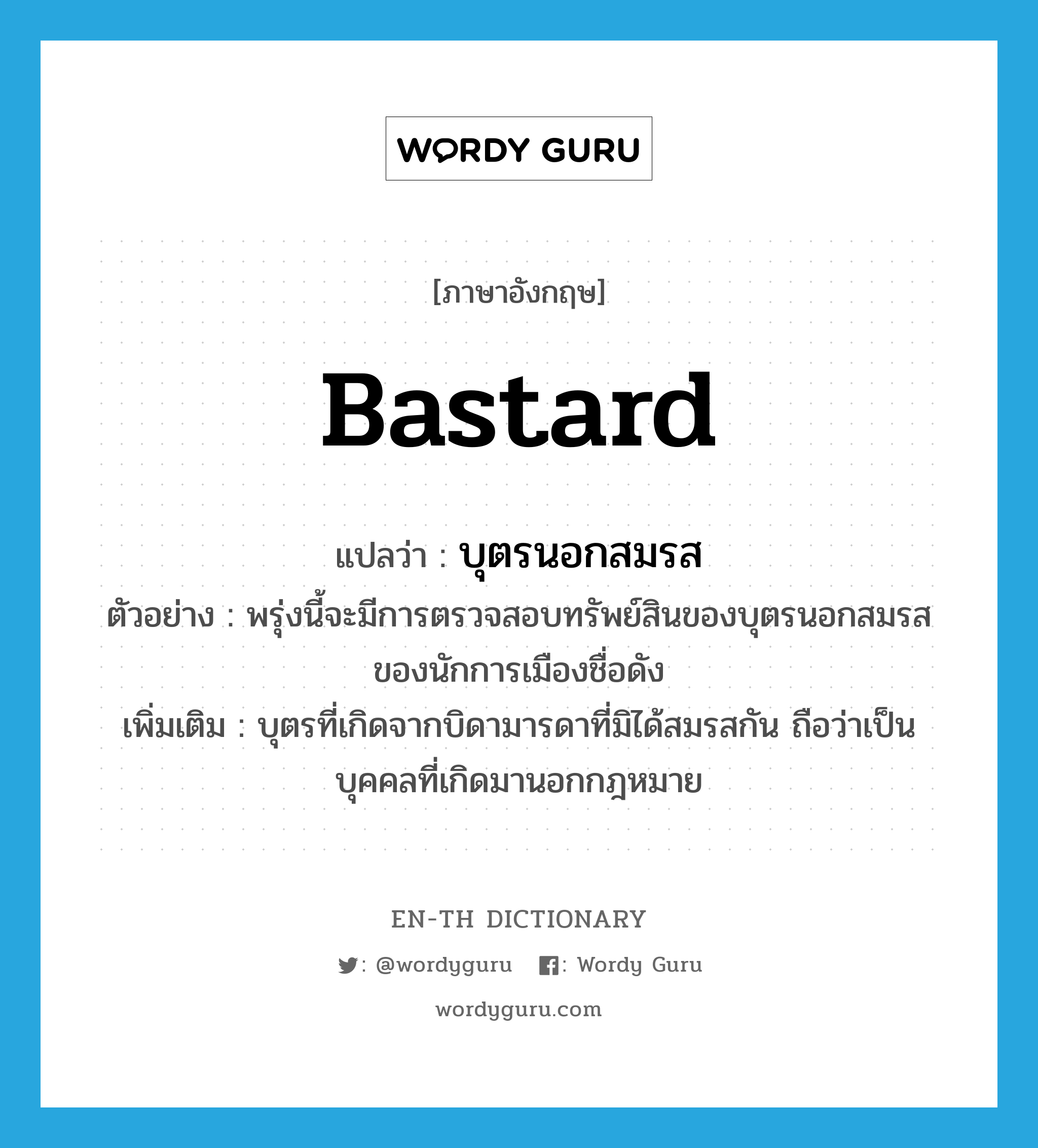 bastard แปลว่า?, คำศัพท์ภาษาอังกฤษ bastard แปลว่า บุตรนอกสมรส ประเภท N ตัวอย่าง พรุ่งนี้จะมีการตรวจสอบทรัพย์สินของบุตรนอกสมรสของนักการเมืองชื่อดัง เพิ่มเติม บุตรที่เกิดจากบิดามารดาที่มิได้สมรสกัน ถือว่าเป็นบุคคลที่เกิดมานอกกฎหมาย หมวด N