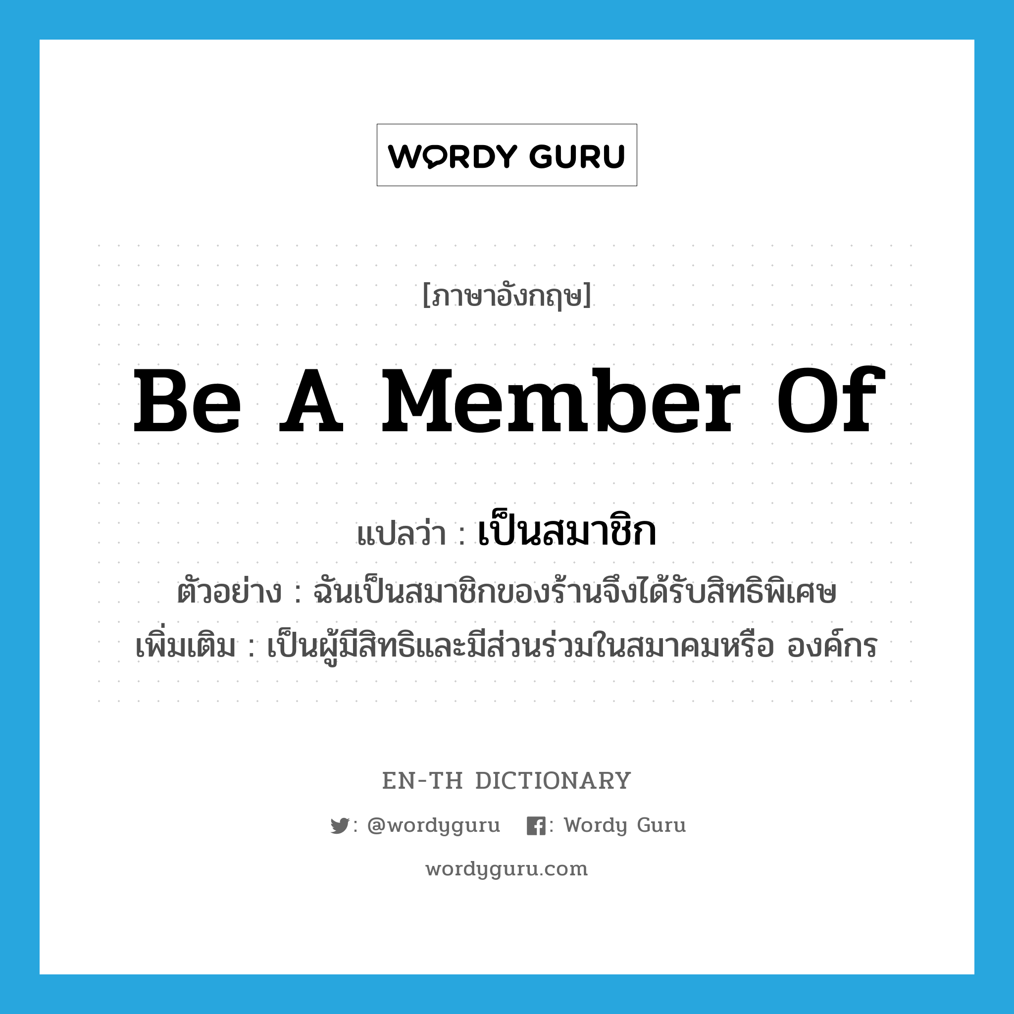 be a member of แปลว่า?, คำศัพท์ภาษาอังกฤษ be a member of แปลว่า เป็นสมาชิก ประเภท V ตัวอย่าง ฉันเป็นสมาชิกของร้านจึงได้รับสิทธิพิเศษ เพิ่มเติม เป็นผู้มีสิทธิและมีส่วนร่วมในสมาคมหรือ องค์กร หมวด V