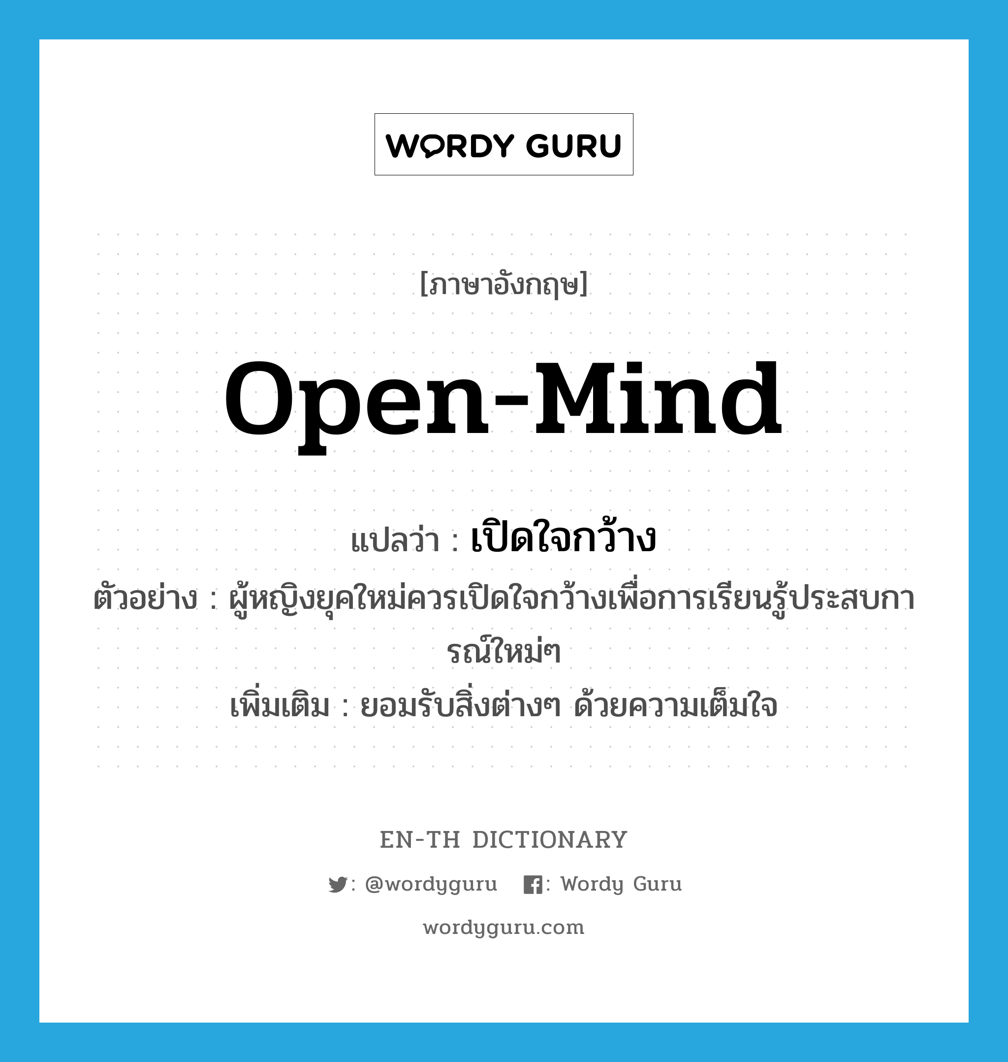 open-mind แปลว่า?, คำศัพท์ภาษาอังกฤษ open-mind แปลว่า เปิดใจกว้าง ประเภท V ตัวอย่าง ผู้หญิงยุคใหม่ควรเปิดใจกว้างเพื่อการเรียนรู้ประสบการณ์ใหม่ๆ เพิ่มเติม ยอมรับสิ่งต่างๆ ด้วยความเต็มใจ หมวด V