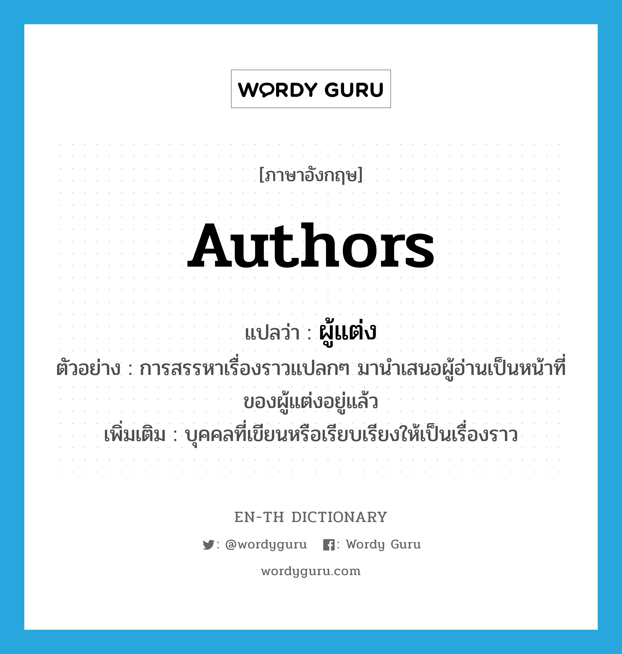 authors แปลว่า?, คำศัพท์ภาษาอังกฤษ authors แปลว่า ผู้แต่ง ประเภท N ตัวอย่าง การสรรหาเรื่องราวแปลกๆ มานำเสนอผู้อ่านเป็นหน้าที่ของผู้แต่งอยู่แล้ว เพิ่มเติม บุคคลที่เขียนหรือเรียบเรียงให้เป็นเรื่องราว หมวด N