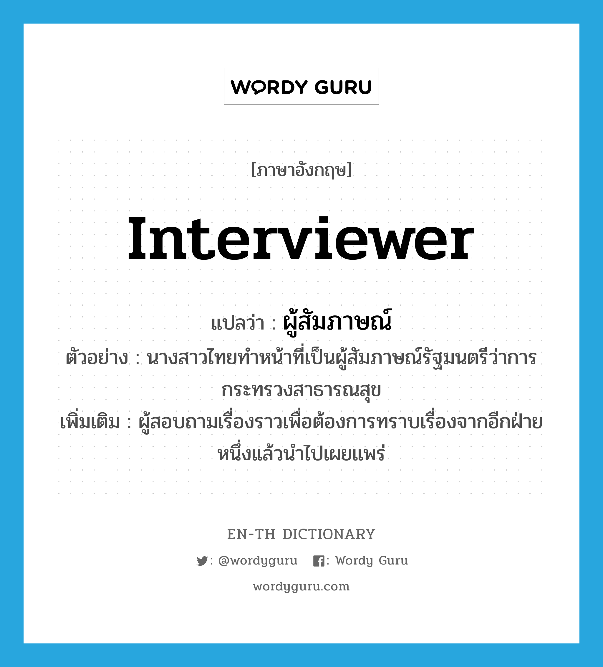 interviewer แปลว่า?, คำศัพท์ภาษาอังกฤษ interviewer แปลว่า ผู้สัมภาษณ์ ประเภท N ตัวอย่าง นางสาวไทยทำหน้าที่เป็นผู้สัมภาษณ์รัฐมนตรีว่าการกระทรวงสาธารณสุข เพิ่มเติม ผู้สอบถามเรื่องราวเพื่อต้องการทราบเรื่องจากอีกฝ่ายหนึ่งแล้วนำไปเผยแพร่ หมวด N