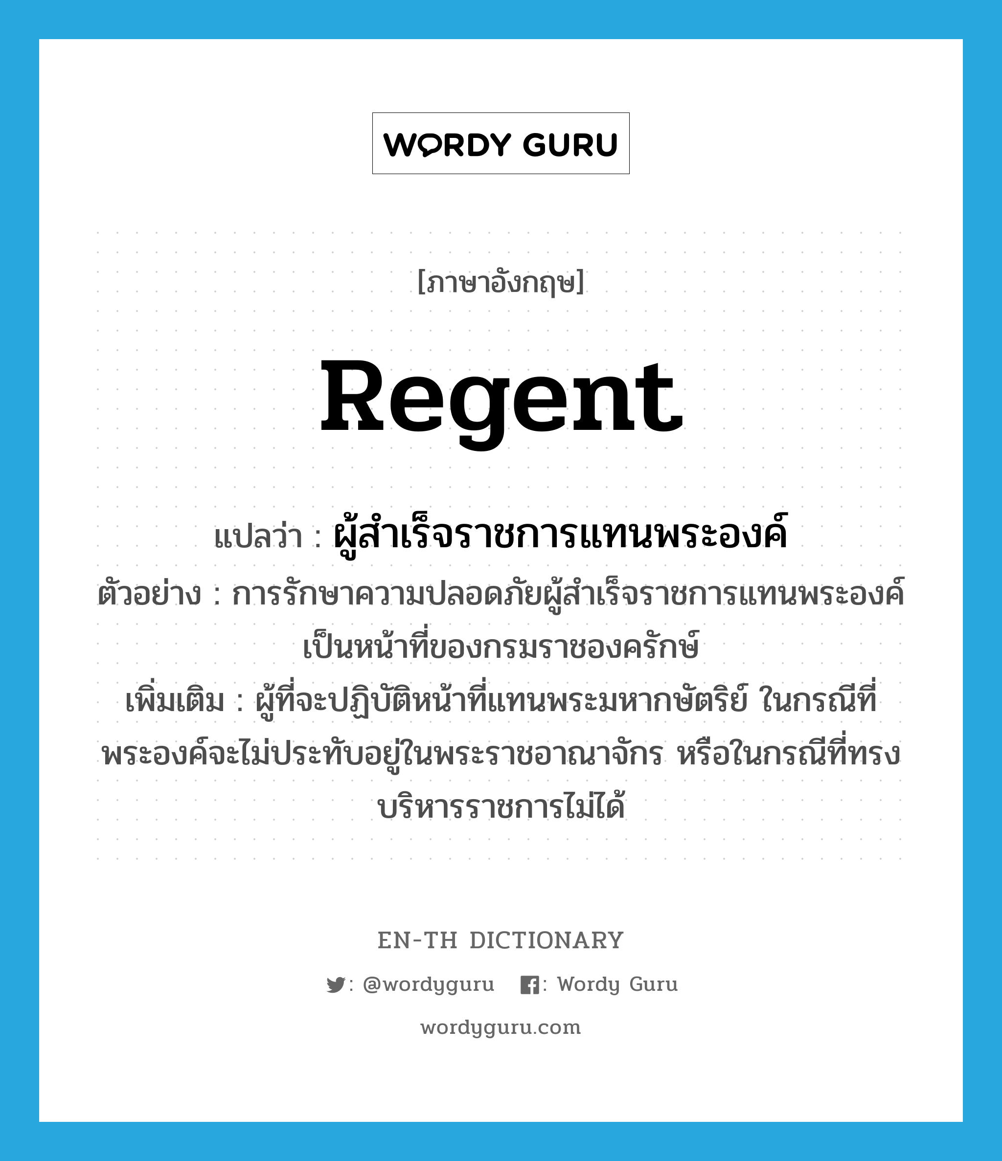 regent แปลว่า?, คำศัพท์ภาษาอังกฤษ regent แปลว่า ผู้สำเร็จราชการแทนพระองค์ ประเภท N ตัวอย่าง การรักษาความปลอดภัยผู้สำเร็จราชการแทนพระองค์เป็นหน้าที่ของกรมราชองครักษ์ เพิ่มเติม ผู้ที่จะปฏิบัติหน้าที่แทนพระมหากษัตริย์ ในกรณีที่พระองค์จะไม่ประทับอยู่ในพระราชอาณาจักร หรือในกรณีที่ทรงบริหารราชการไม่ได้ หมวด N