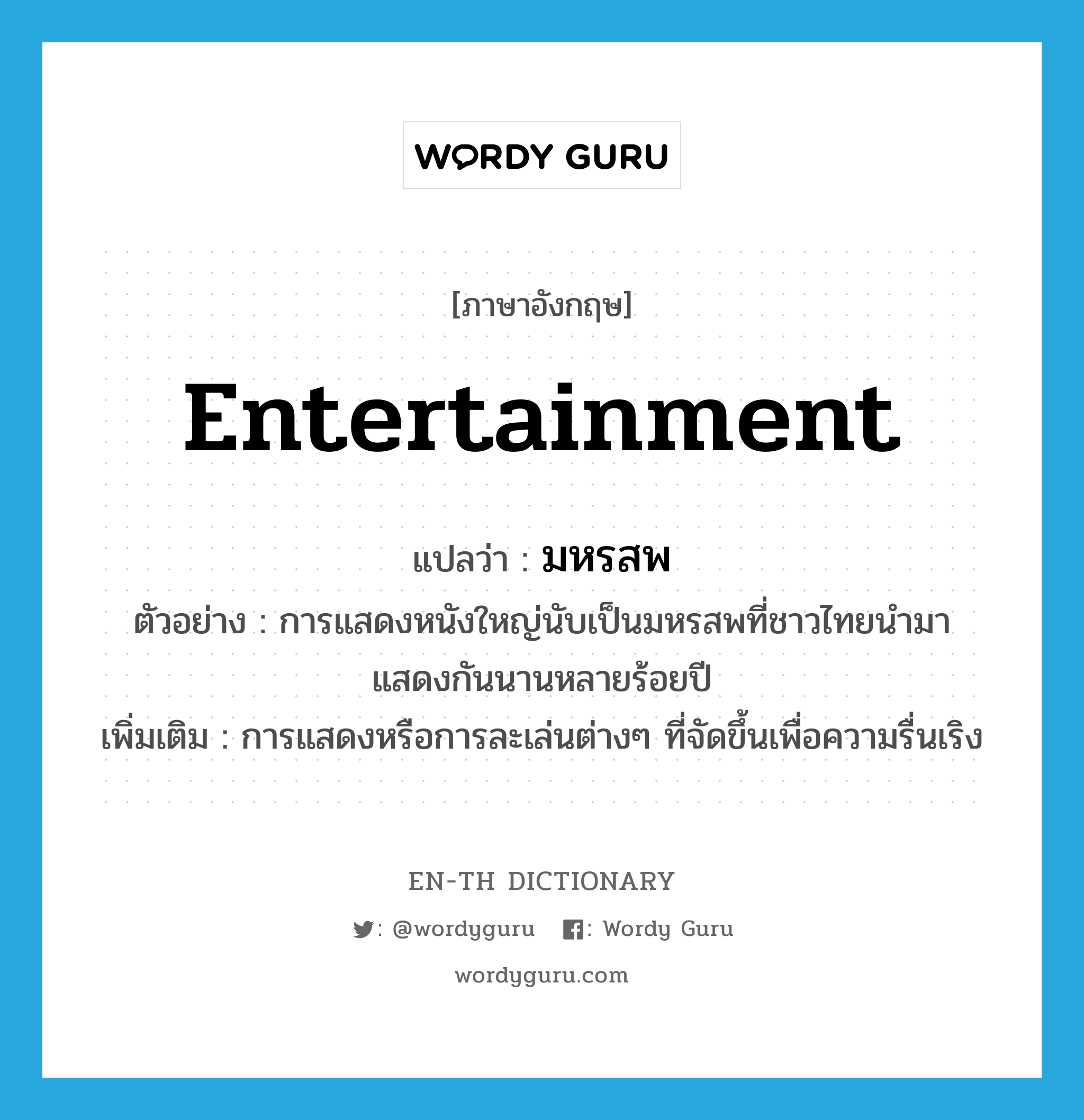 entertainment แปลว่า?, คำศัพท์ภาษาอังกฤษ entertainment แปลว่า มหรสพ ประเภท N ตัวอย่าง การแสดงหนังใหญ่นับเป็นมหรสพที่ชาวไทยนำมาแสดงกันนานหลายร้อยปี เพิ่มเติม การแสดงหรือการละเล่นต่างๆ ที่จัดขึ้นเพื่อความรื่นเริง หมวด N