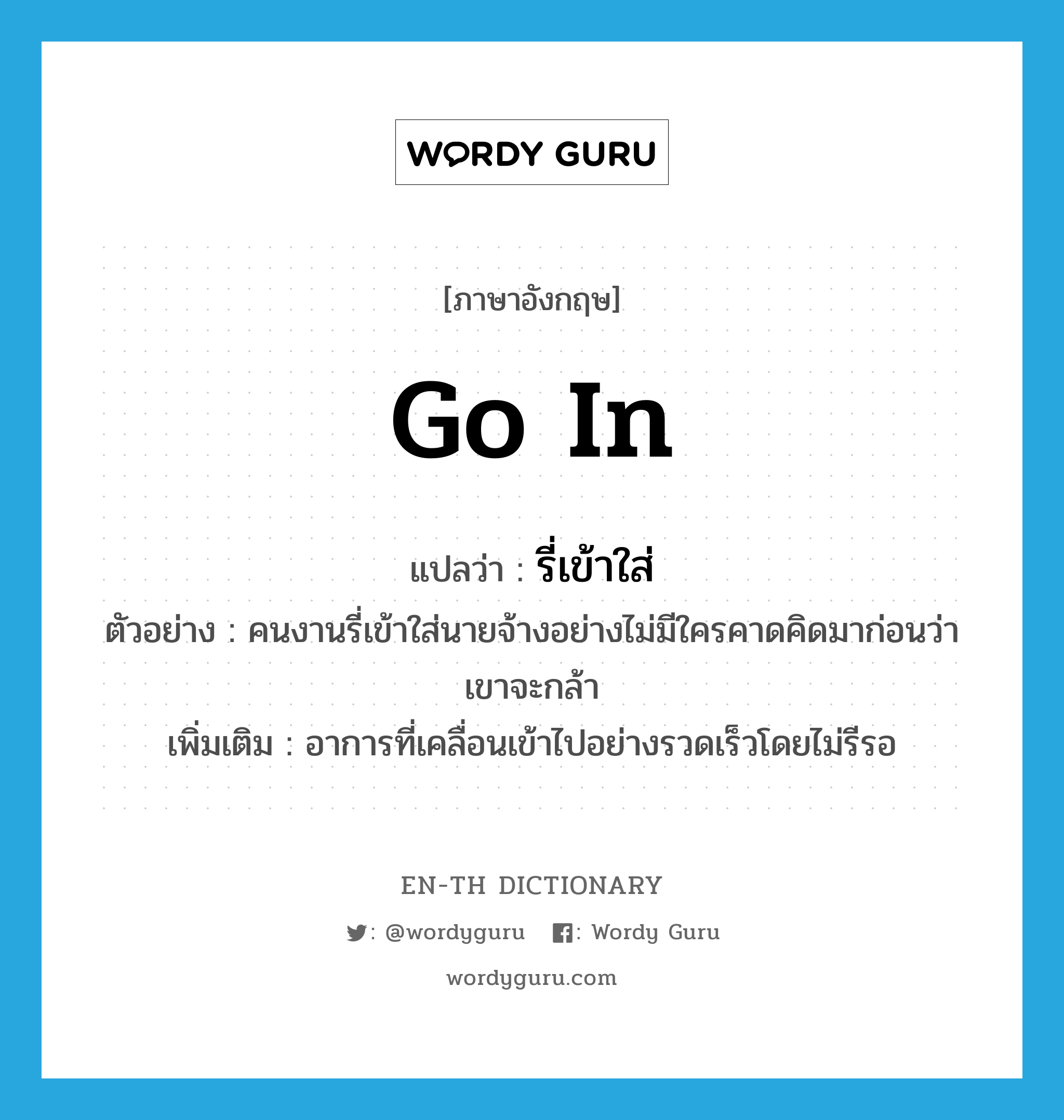 go in แปลว่า?, คำศัพท์ภาษาอังกฤษ go in แปลว่า รี่เข้าใส่ ประเภท V ตัวอย่าง คนงานรี่เข้าใส่นายจ้างอย่างไม่มีใครคาดคิดมาก่อนว่าเขาจะกล้า เพิ่มเติม อาการที่เคลื่อนเข้าไปอย่างรวดเร็วโดยไม่รีรอ หมวด V