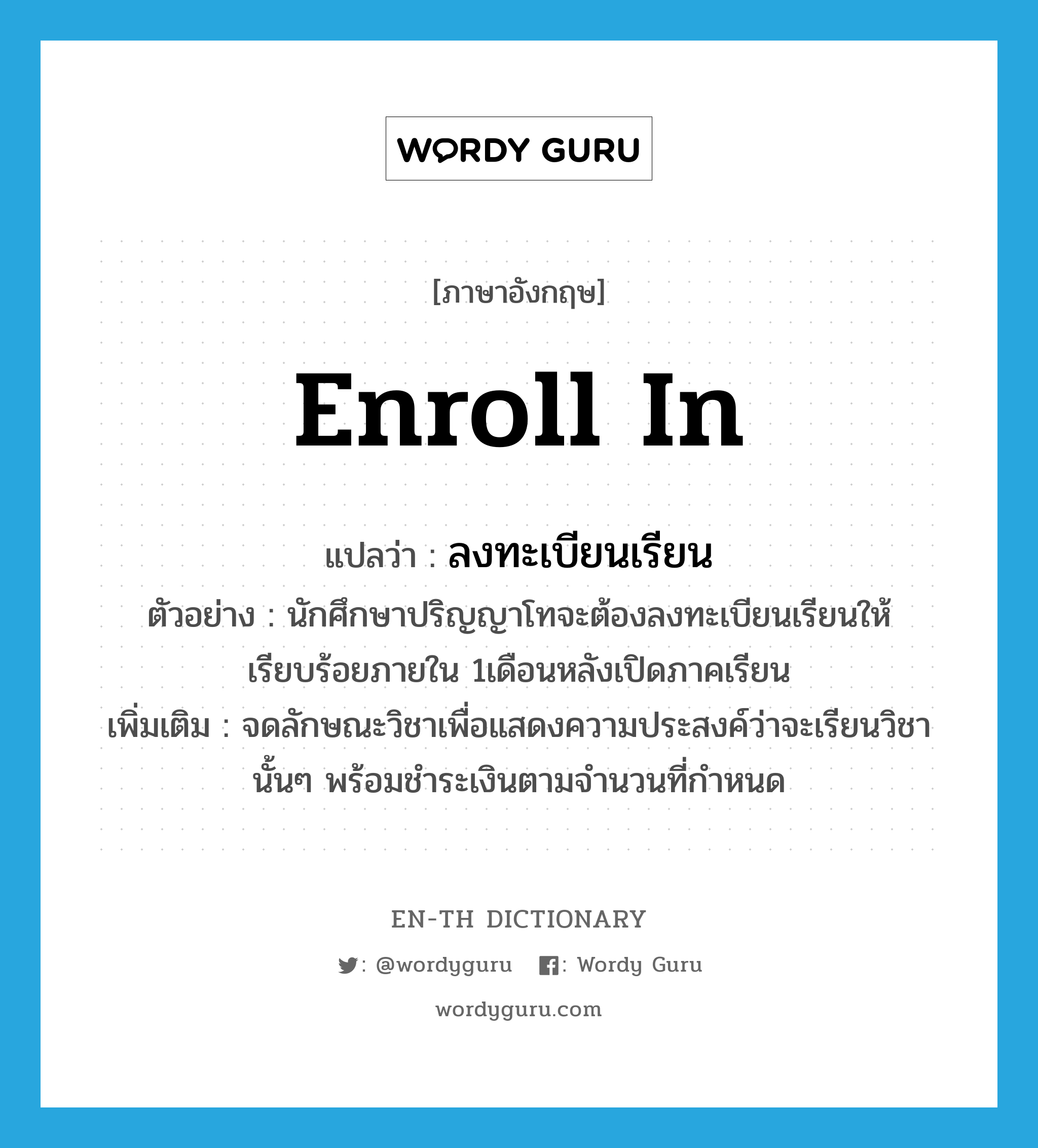 enroll in แปลว่า?, คำศัพท์ภาษาอังกฤษ enroll in แปลว่า ลงทะเบียนเรียน ประเภท V ตัวอย่าง นักศึกษาปริญญาโทจะต้องลงทะเบียนเรียนให้เรียบร้อยภายใน 1เดือนหลังเปิดภาคเรียน เพิ่มเติม จดลักษณะวิชาเพื่อแสดงความประสงค์ว่าจะเรียนวิชานั้นๆ พร้อมชำระเงินตามจำนวนที่กำหนด หมวด V