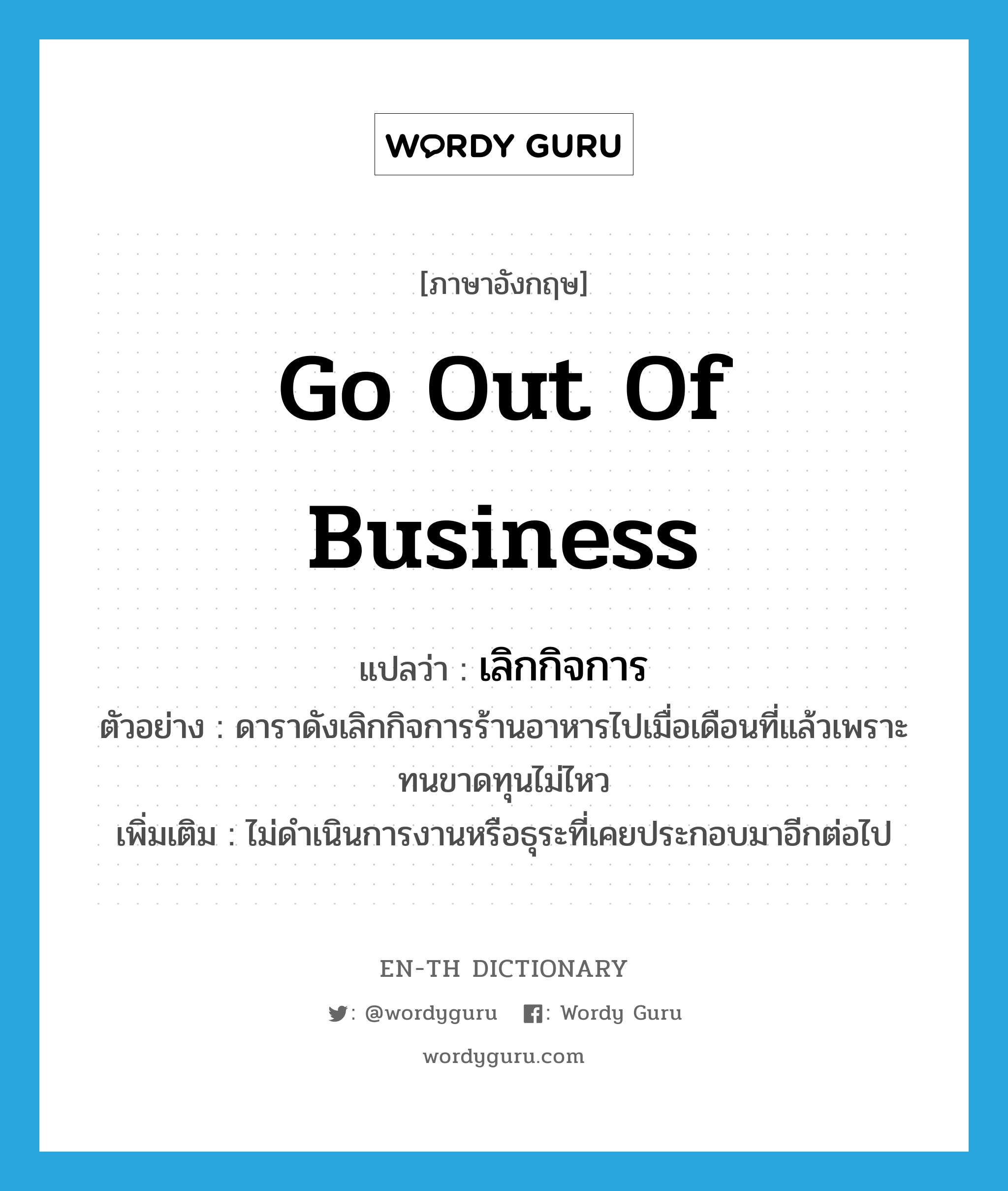 go out of business แปลว่า?, คำศัพท์ภาษาอังกฤษ go out of business แปลว่า เลิกกิจการ ประเภท V ตัวอย่าง ดาราดังเลิกกิจการร้านอาหารไปเมื่อเดือนที่แล้วเพราะทนขาดทุนไม่ไหว เพิ่มเติม ไม่ดำเนินการงานหรือธุระที่เคยประกอบมาอีกต่อไป หมวด V