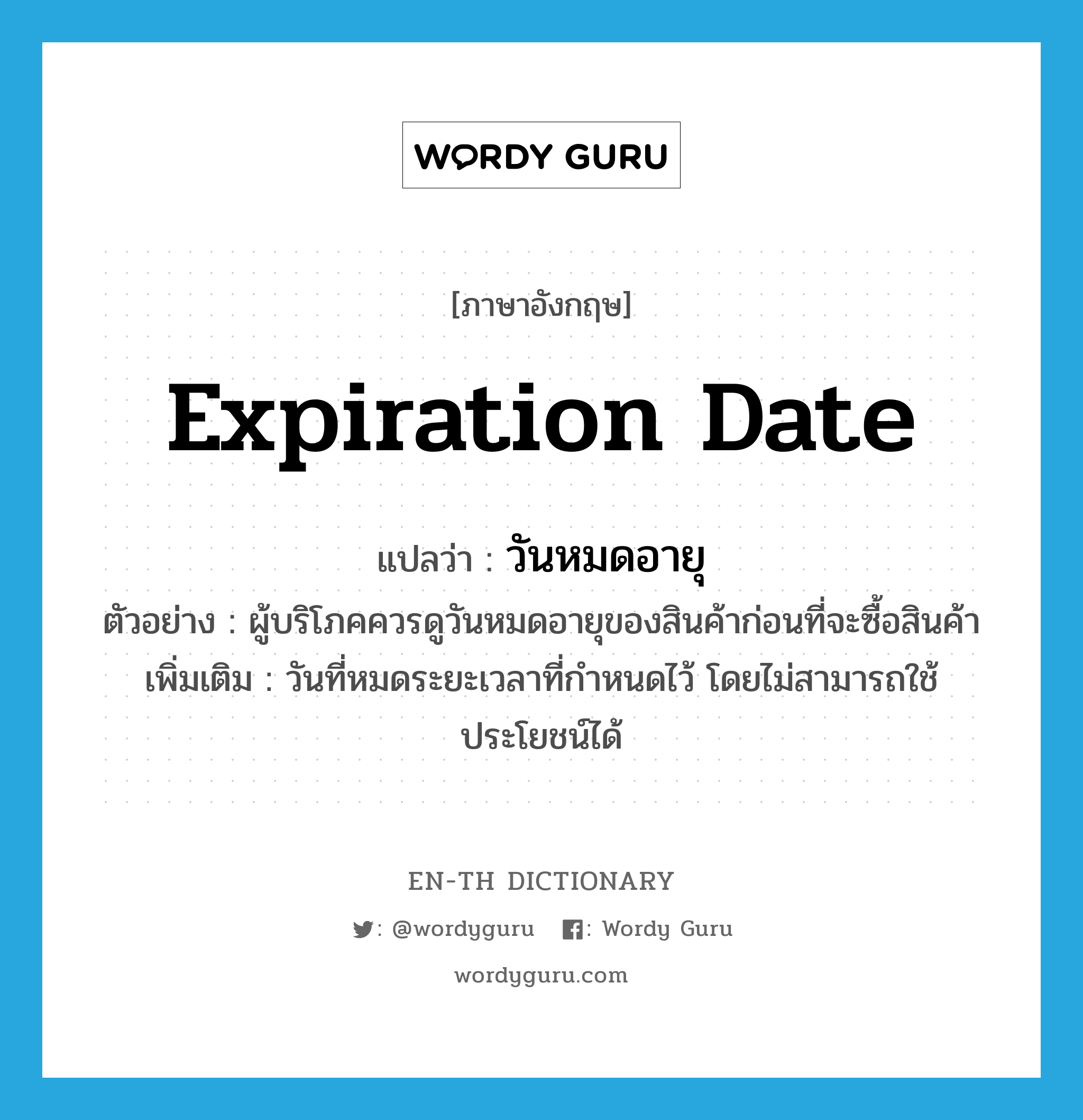 expiration date แปลว่า?, คำศัพท์ภาษาอังกฤษ expiration date แปลว่า วันหมดอายุ ประเภท N ตัวอย่าง ผู้บริโภคควรดูวันหมดอายุของสินค้าก่อนที่จะซื้อสินค้า เพิ่มเติม วันที่หมดระยะเวลาที่กำหนดไว้ โดยไม่สามารถใช้ประโยชน์ได้ หมวด N