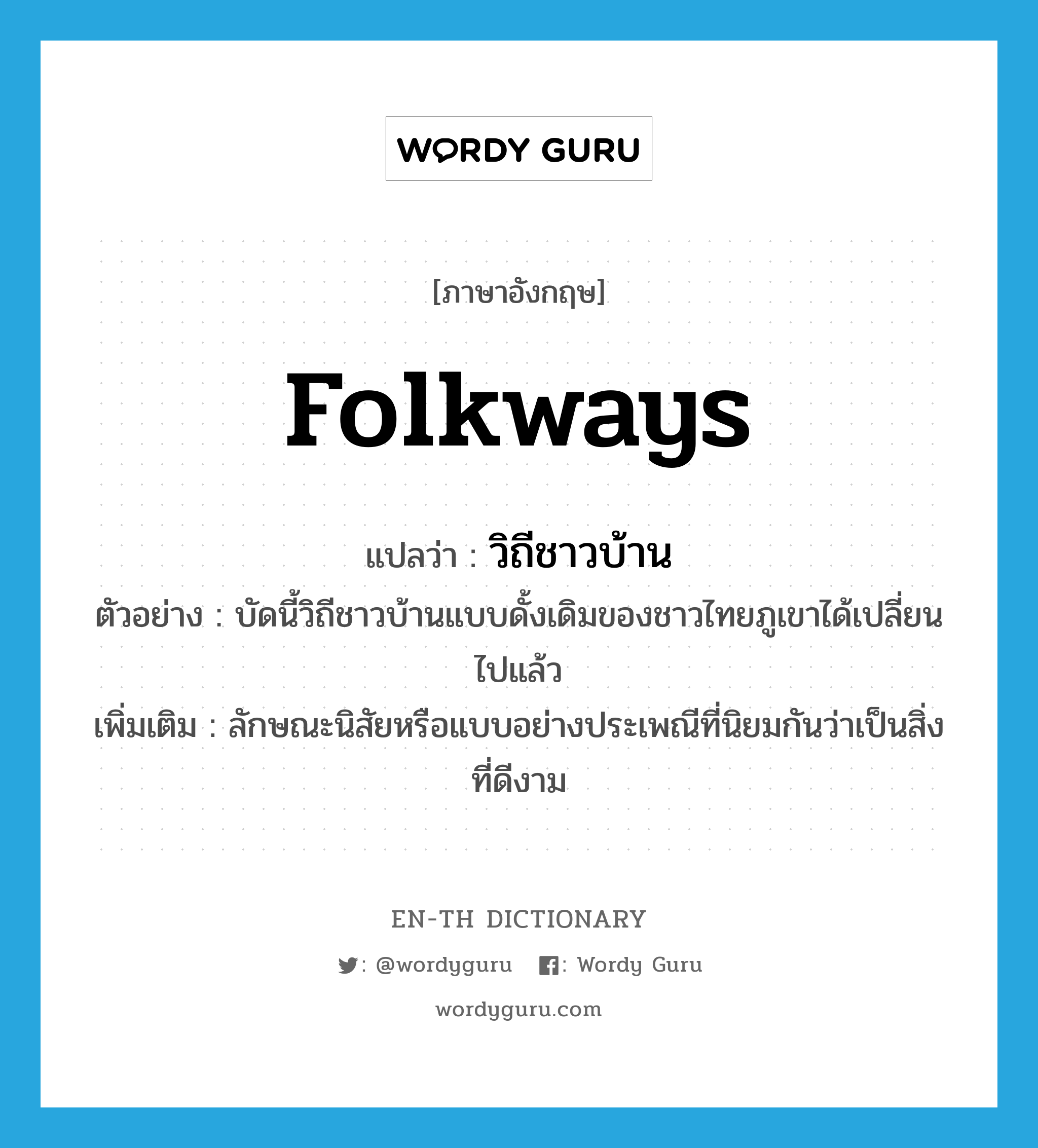 folkways แปลว่า?, คำศัพท์ภาษาอังกฤษ folkways แปลว่า วิถีชาวบ้าน ประเภท N ตัวอย่าง บัดนี้วิถีชาวบ้านแบบดั้งเดิมของชาวไทยภูเขาได้เปลี่ยนไปแล้ว เพิ่มเติม ลักษณะนิสัยหรือแบบอย่างประเพณีที่นิยมกันว่าเป็นสิ่งที่ดีงาม หมวด N