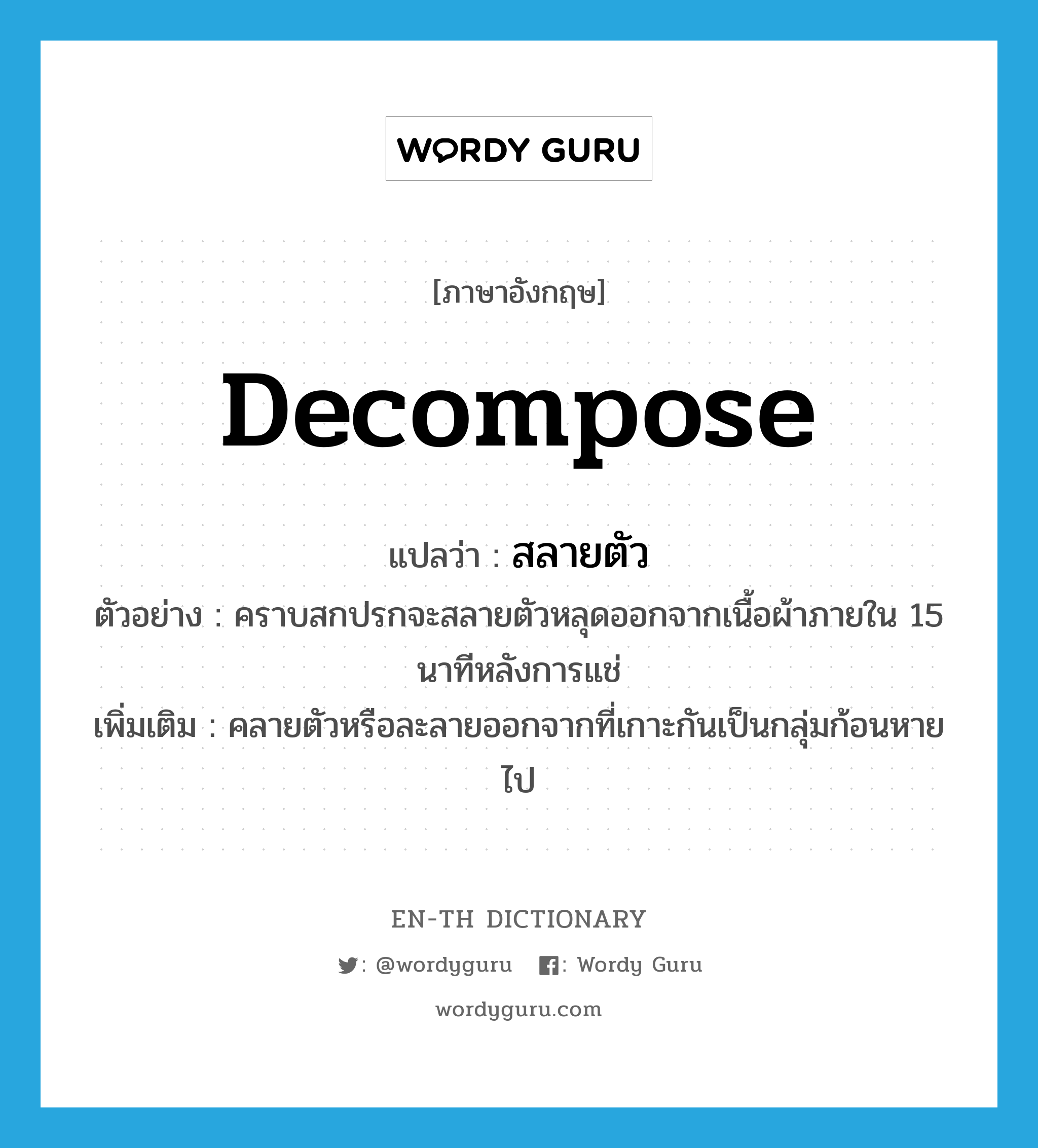 decompose แปลว่า?, คำศัพท์ภาษาอังกฤษ decompose แปลว่า สลายตัว ประเภท V ตัวอย่าง คราบสกปรกจะสลายตัวหลุดออกจากเนื้อผ้าภายใน 15 นาทีหลังการแช่ เพิ่มเติม คลายตัวหรือละลายออกจากที่เกาะกันเป็นกลุ่มก้อนหายไป หมวด V