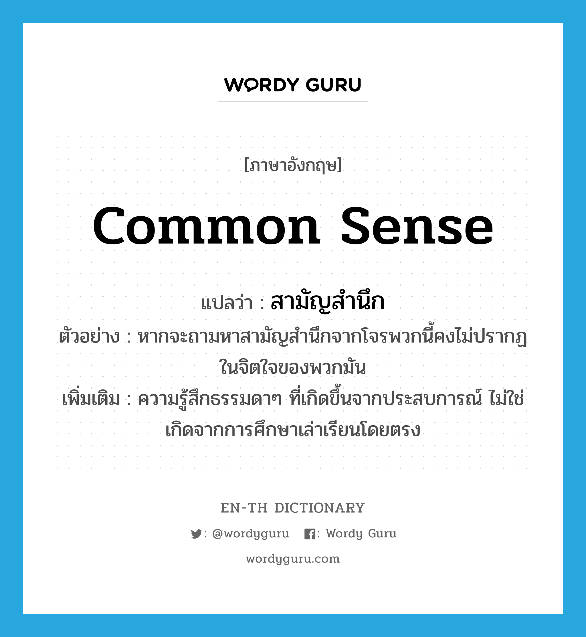 common sense แปลว่า?, คำศัพท์ภาษาอังกฤษ common sense แปลว่า สามัญสำนึก ประเภท N ตัวอย่าง หากจะถามหาสามัญสำนึกจากโจรพวกนี้คงไม่ปรากฏในจิตใจของพวกมัน เพิ่มเติม ความรู้สึกธรรมดาๆ ที่เกิดขึ้นจากประสบการณ์ ไม่ใช่เกิดจากการศึกษาเล่าเรียนโดยตรง หมวด N