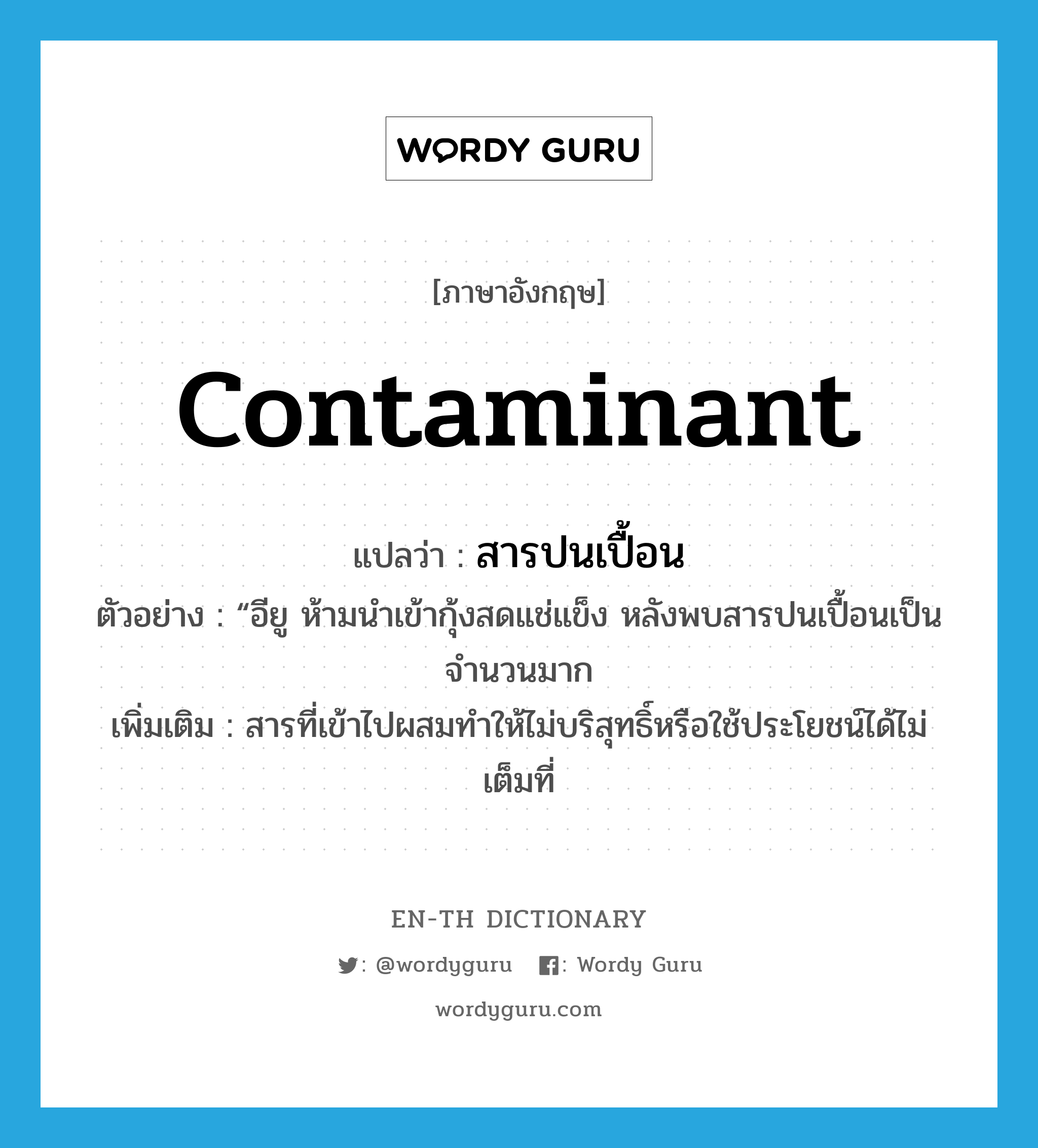 contaminant แปลว่า?, คำศัพท์ภาษาอังกฤษ contaminant แปลว่า สารปนเปื้อน ประเภท N ตัวอย่าง “อียู ห้ามนำเข้ากุ้งสดแช่แข็ง หลังพบสารปนเปื้อนเป็นจำนวนมาก เพิ่มเติม สารที่เข้าไปผสมทำให้ไม่บริสุทธิ์หรือใช้ประโยชน์ได้ไม่เต็มที่ หมวด N