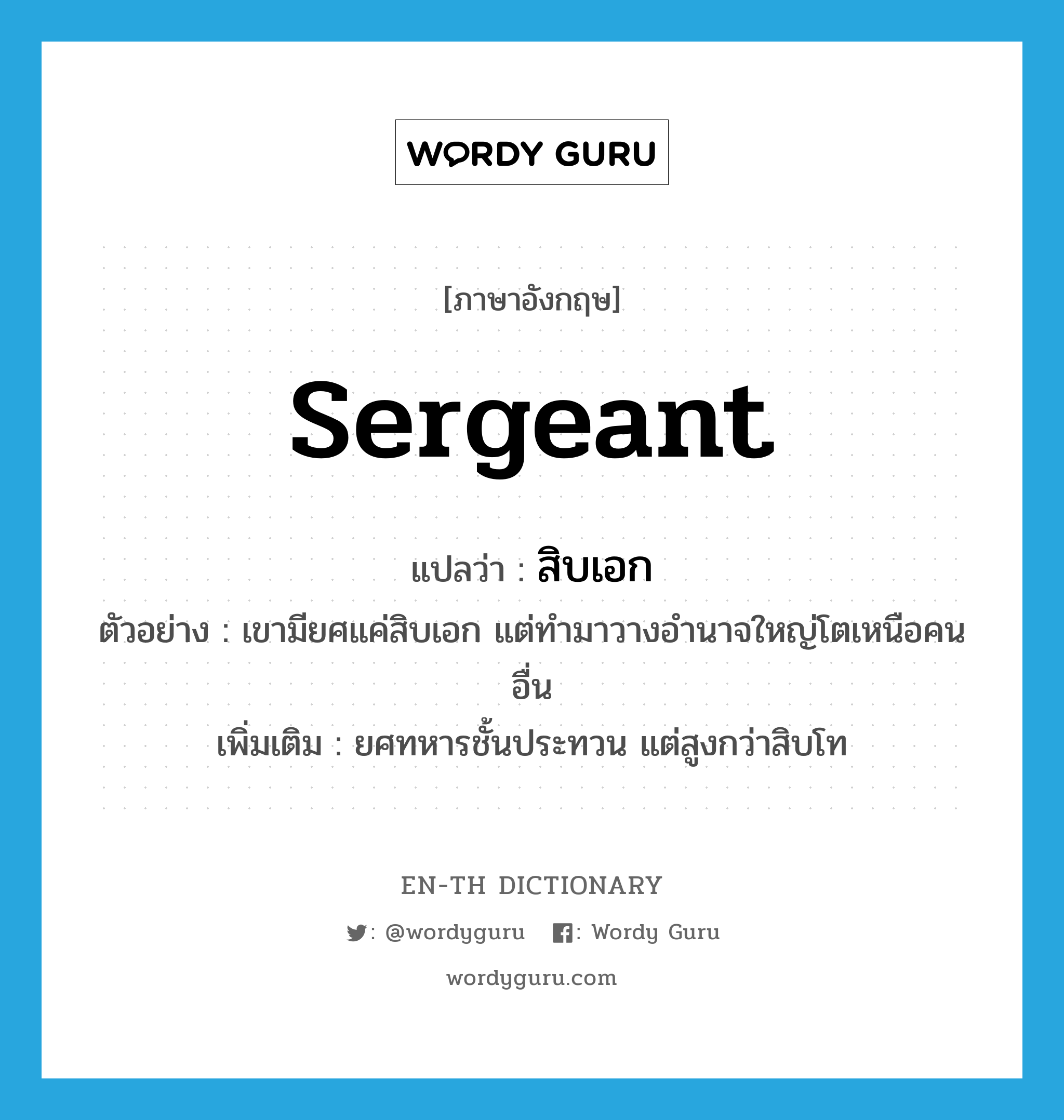 sergeant แปลว่า?, คำศัพท์ภาษาอังกฤษ sergeant แปลว่า สิบเอก ประเภท N ตัวอย่าง เขามียศแค่สิบเอก แต่ทำมาวางอำนาจใหญ่โตเหนือคนอื่น เพิ่มเติม ยศทหารชั้นประทวน แต่สูงกว่าสิบโท หมวด N