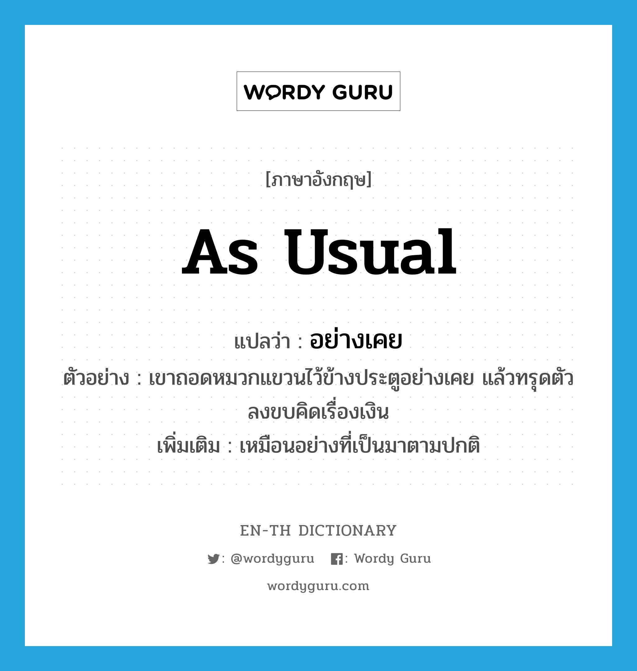 as usual แปลว่า?, คำศัพท์ภาษาอังกฤษ as usual แปลว่า อย่างเคย ประเภท ADV ตัวอย่าง เขาถอดหมวกแขวนไว้ข้างประตูอย่างเคย แล้วทรุดตัวลงขบคิดเรื่องเงิน เพิ่มเติม เหมือนอย่างที่เป็นมาตามปกติ หมวด ADV